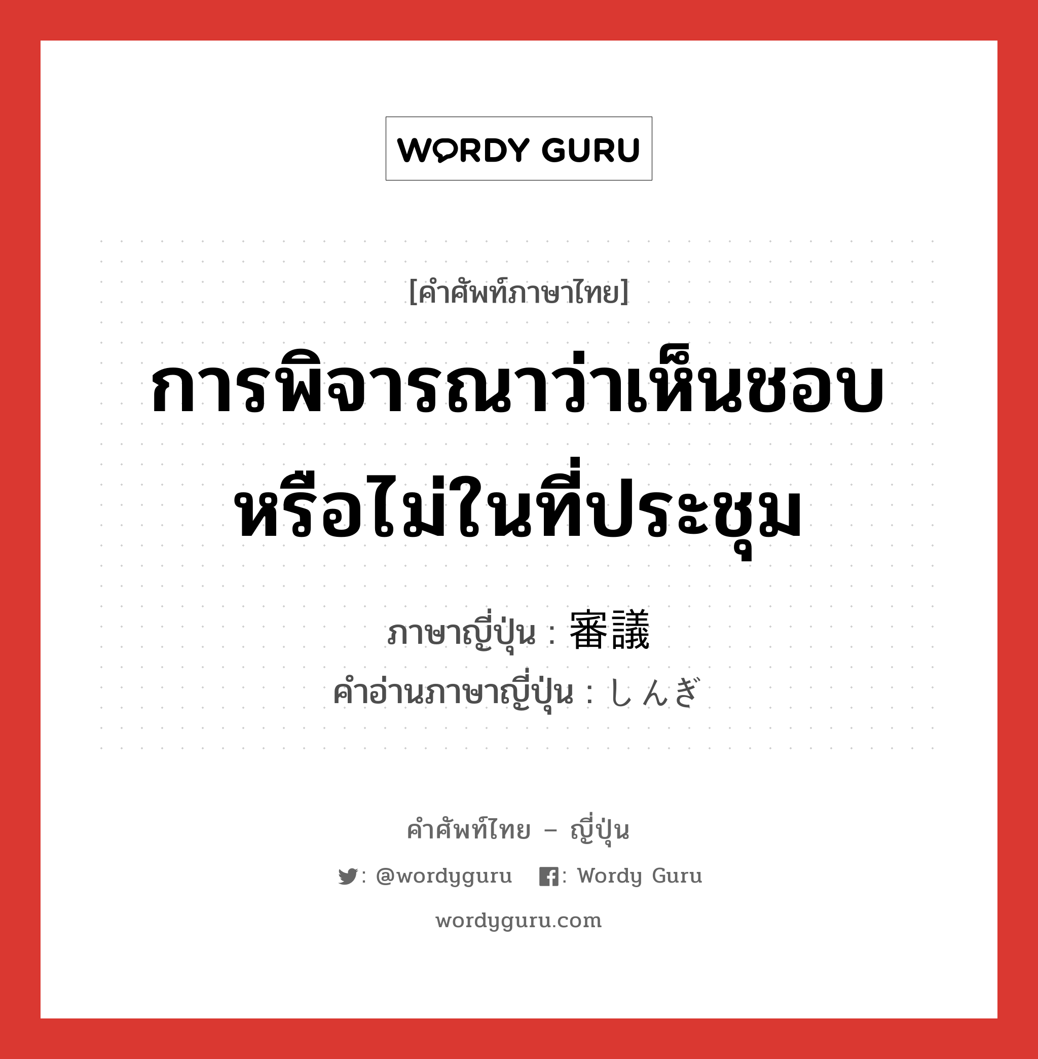 การพิจารณาว่าเห็นชอบหรือไม่ในที่ประชุม ภาษาญี่ปุ่นคืออะไร, คำศัพท์ภาษาไทย - ญี่ปุ่น การพิจารณาว่าเห็นชอบหรือไม่ในที่ประชุม ภาษาญี่ปุ่น 審議 คำอ่านภาษาญี่ปุ่น しんぎ หมวด n หมวด n