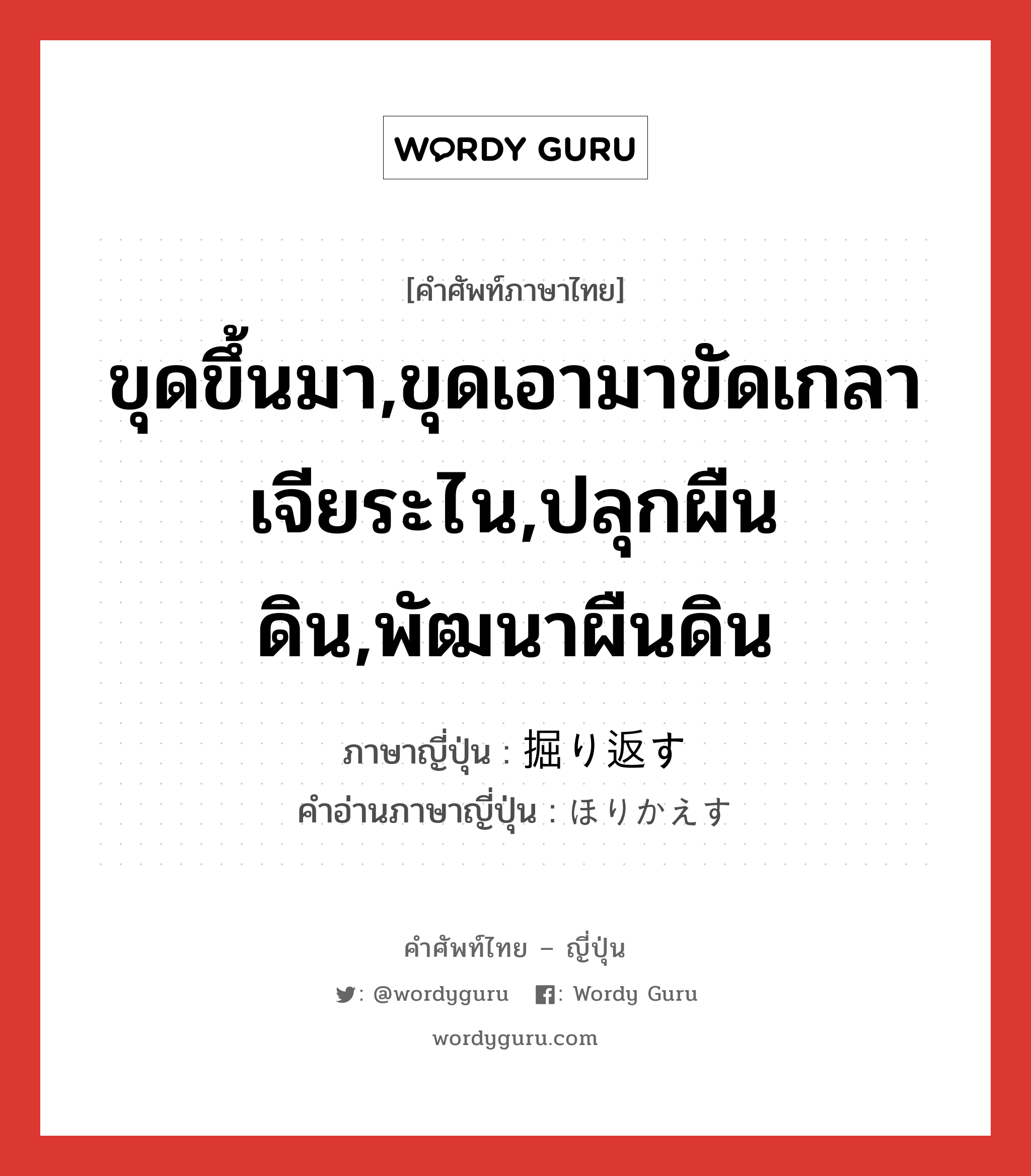 ขุดขึ้นมา,ขุดเอามาขัดเกลาเจียระไน,ปลุกผืนดิน,พัฒนาผืนดิน ภาษาญี่ปุ่นคืออะไร, คำศัพท์ภาษาไทย - ญี่ปุ่น ขุดขึ้นมา,ขุดเอามาขัดเกลาเจียระไน,ปลุกผืนดิน,พัฒนาผืนดิน ภาษาญี่ปุ่น 掘り返す คำอ่านภาษาญี่ปุ่น ほりかえす หมวด v5s หมวด v5s