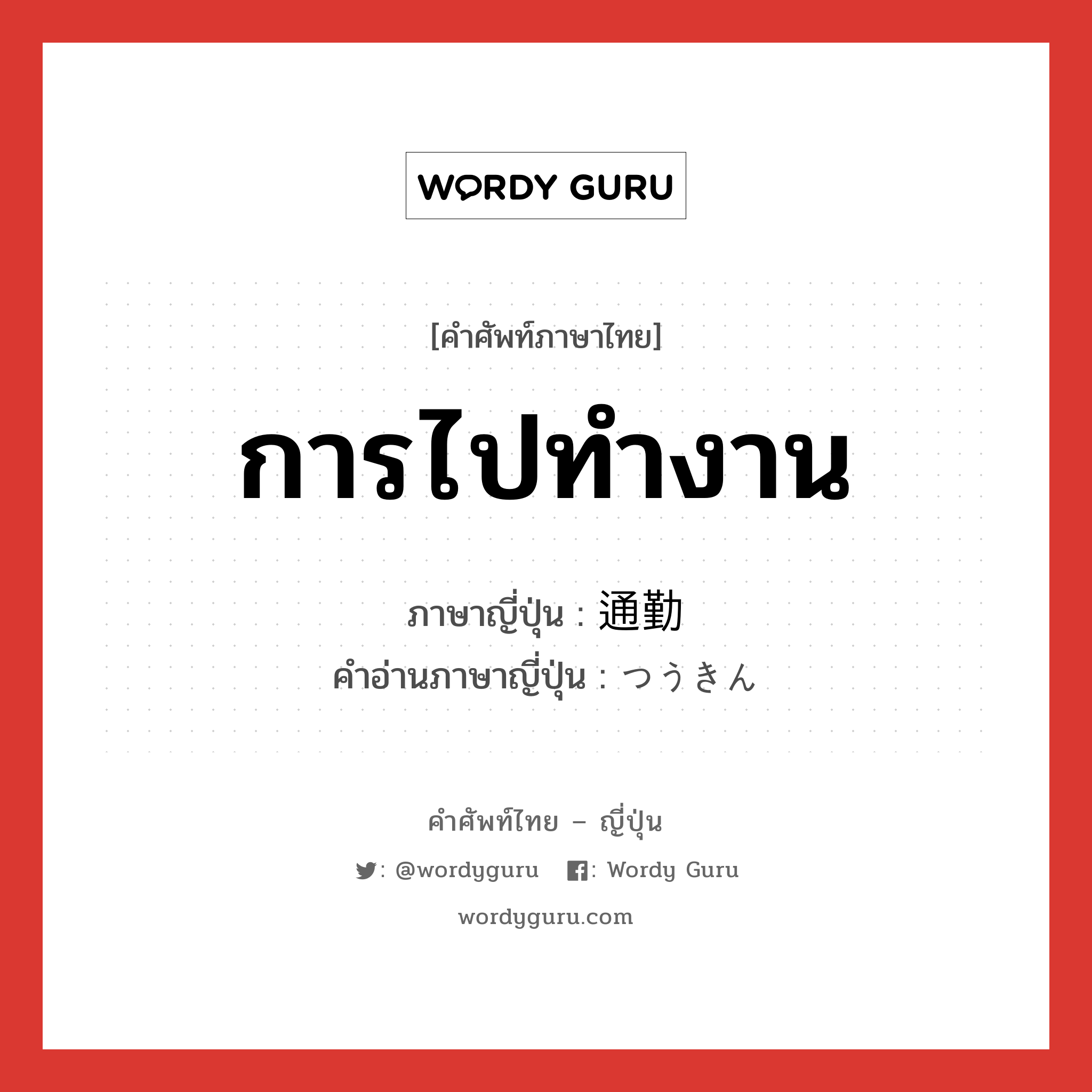 การไปทำงาน ภาษาญี่ปุ่นคืออะไร, คำศัพท์ภาษาไทย - ญี่ปุ่น การไปทำงาน ภาษาญี่ปุ่น 通勤 คำอ่านภาษาญี่ปุ่น つうきん หมวด n หมวด n