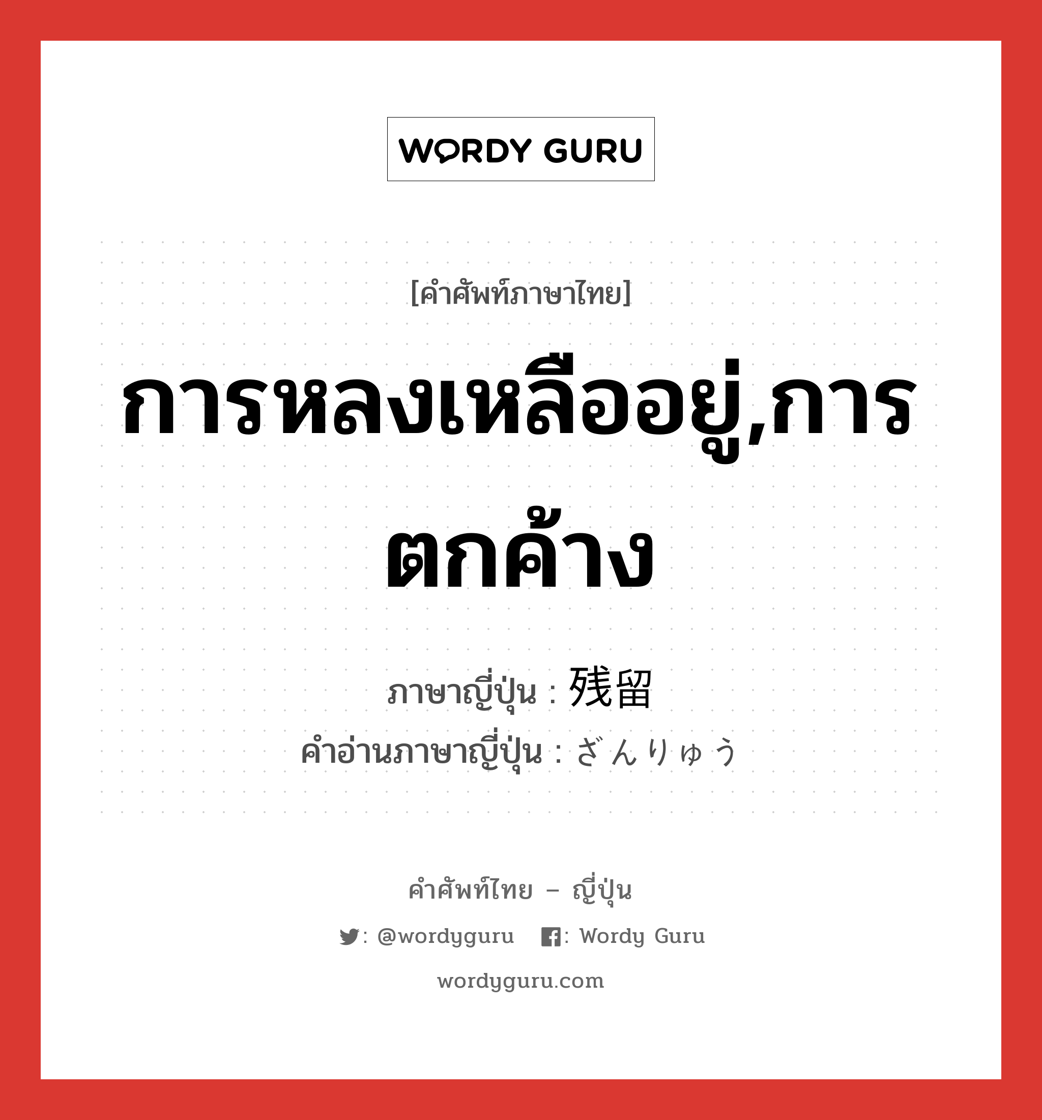 การหลงเหลืออยู่,การตกค้าง ภาษาญี่ปุ่นคืออะไร, คำศัพท์ภาษาไทย - ญี่ปุ่น การหลงเหลืออยู่,การตกค้าง ภาษาญี่ปุ่น 残留 คำอ่านภาษาญี่ปุ่น ざんりゅう หมวด n หมวด n