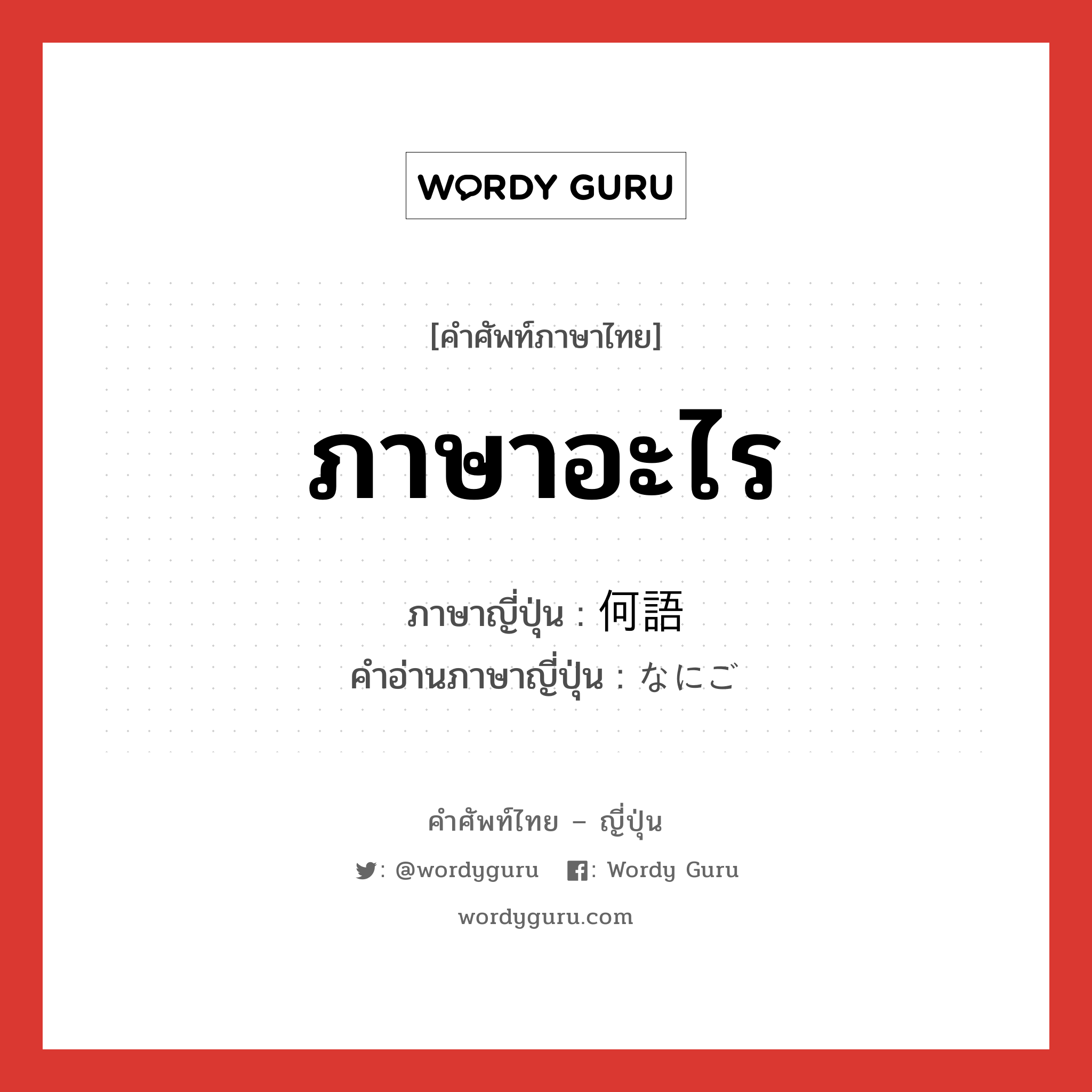 ภาษาอะไร ภาษาญี่ปุ่นคืออะไร, คำศัพท์ภาษาไทย - ญี่ปุ่น ภาษาอะไร ภาษาญี่ปุ่น 何語 คำอ่านภาษาญี่ปุ่น なにご หมวด n หมวด n