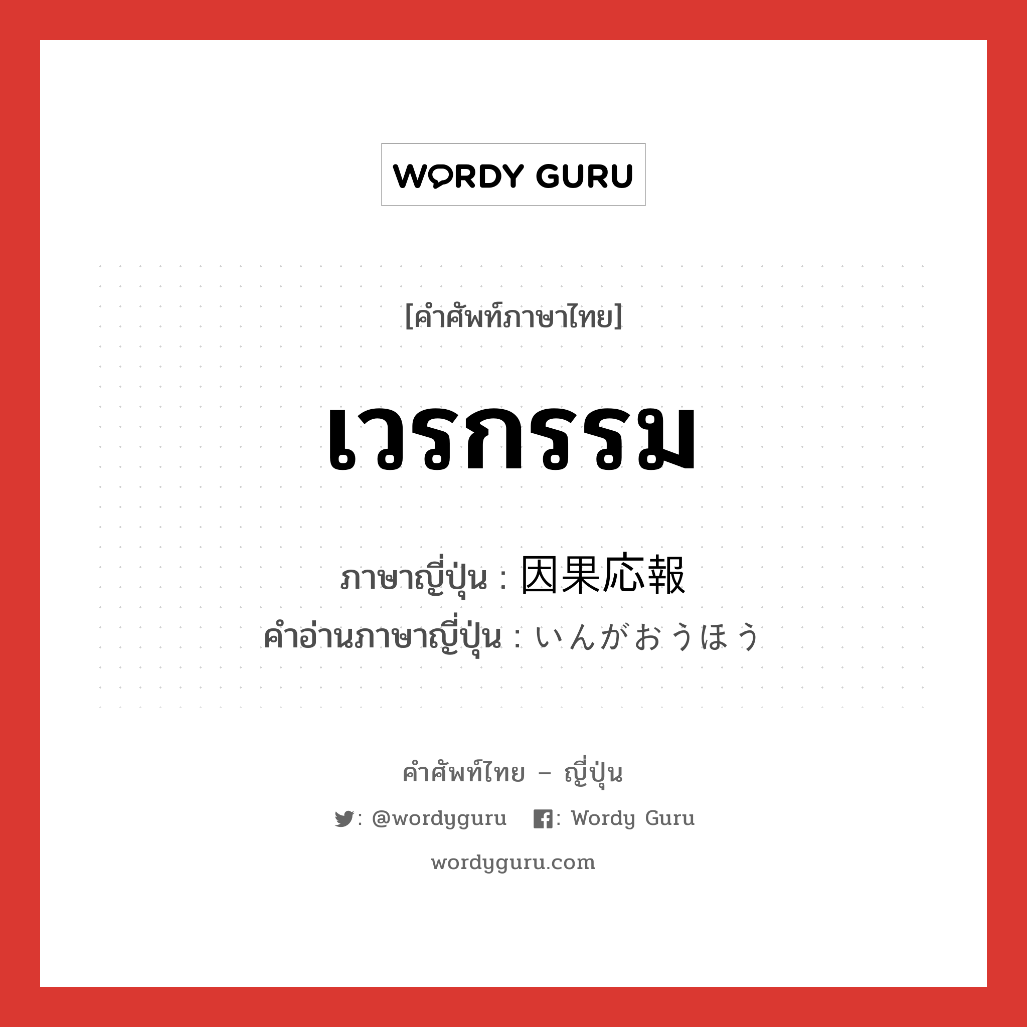 เวรกรรม ภาษาญี่ปุ่นคืออะไร, คำศัพท์ภาษาไทย - ญี่ปุ่น เวรกรรม ภาษาญี่ปุ่น 因果応報 คำอ่านภาษาญี่ปุ่น いんがおうほう หมวด n หมวด n