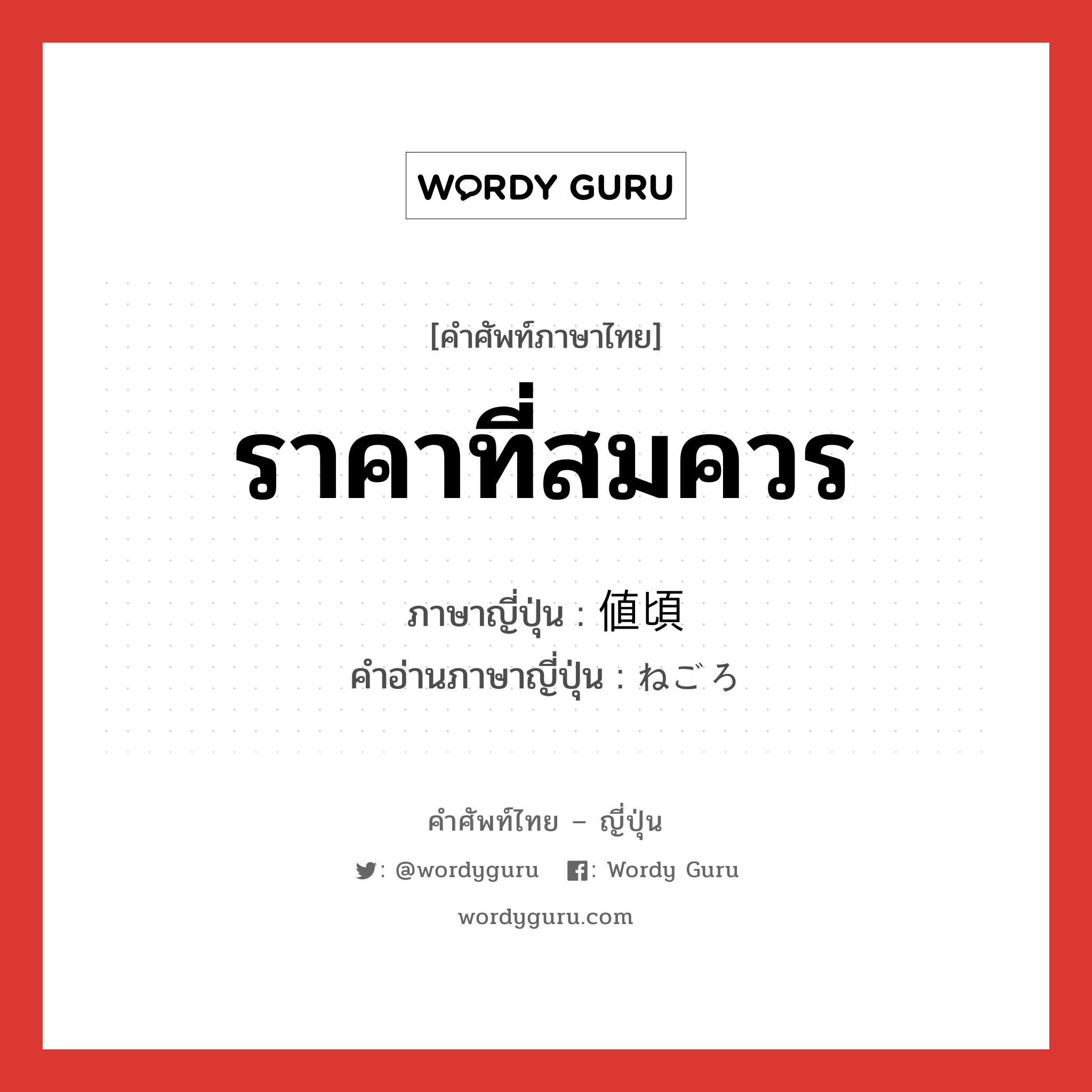 ราคาที่สมควร ภาษาญี่ปุ่นคืออะไร, คำศัพท์ภาษาไทย - ญี่ปุ่น ราคาที่สมควร ภาษาญี่ปุ่น 値頃 คำอ่านภาษาญี่ปุ่น ねごろ หมวด adj-na หมวด adj-na