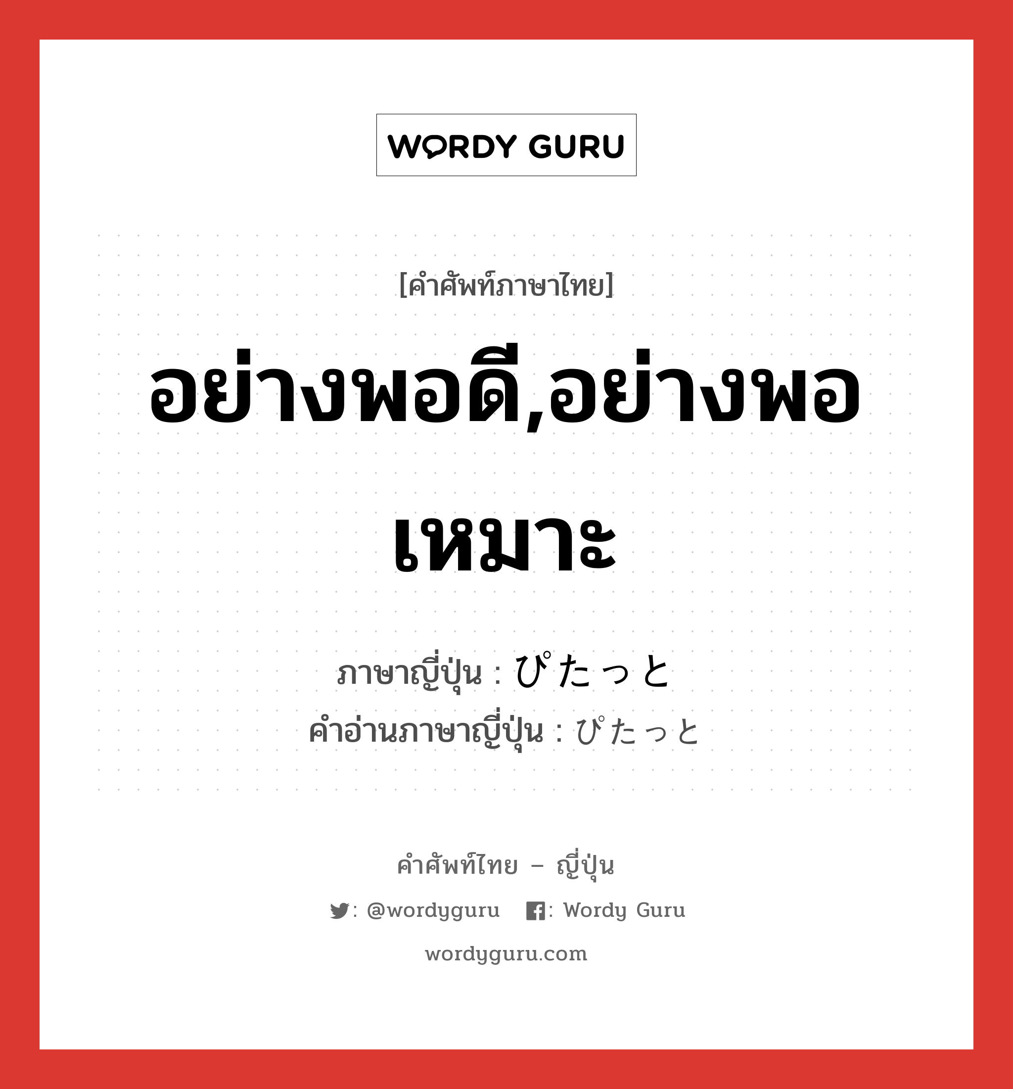 อย่างพอดี,อย่างพอเหมาะ ภาษาญี่ปุ่นคืออะไร, คำศัพท์ภาษาไทย - ญี่ปุ่น อย่างพอดี,อย่างพอเหมาะ ภาษาญี่ปุ่น ぴたっと คำอ่านภาษาญี่ปุ่น ぴたっと หมวด adv หมวด adv