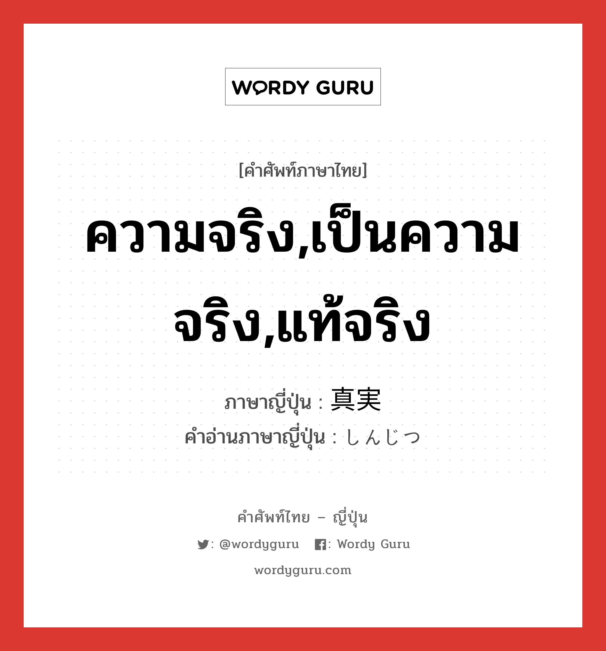 ความจริง,เป็นความจริง,แท้จริง ภาษาญี่ปุ่นคืออะไร, คำศัพท์ภาษาไทย - ญี่ปุ่น ความจริง,เป็นความจริง,แท้จริง ภาษาญี่ปุ่น 真実 คำอ่านภาษาญี่ปุ่น しんじつ หมวด adj-na หมวด adj-na