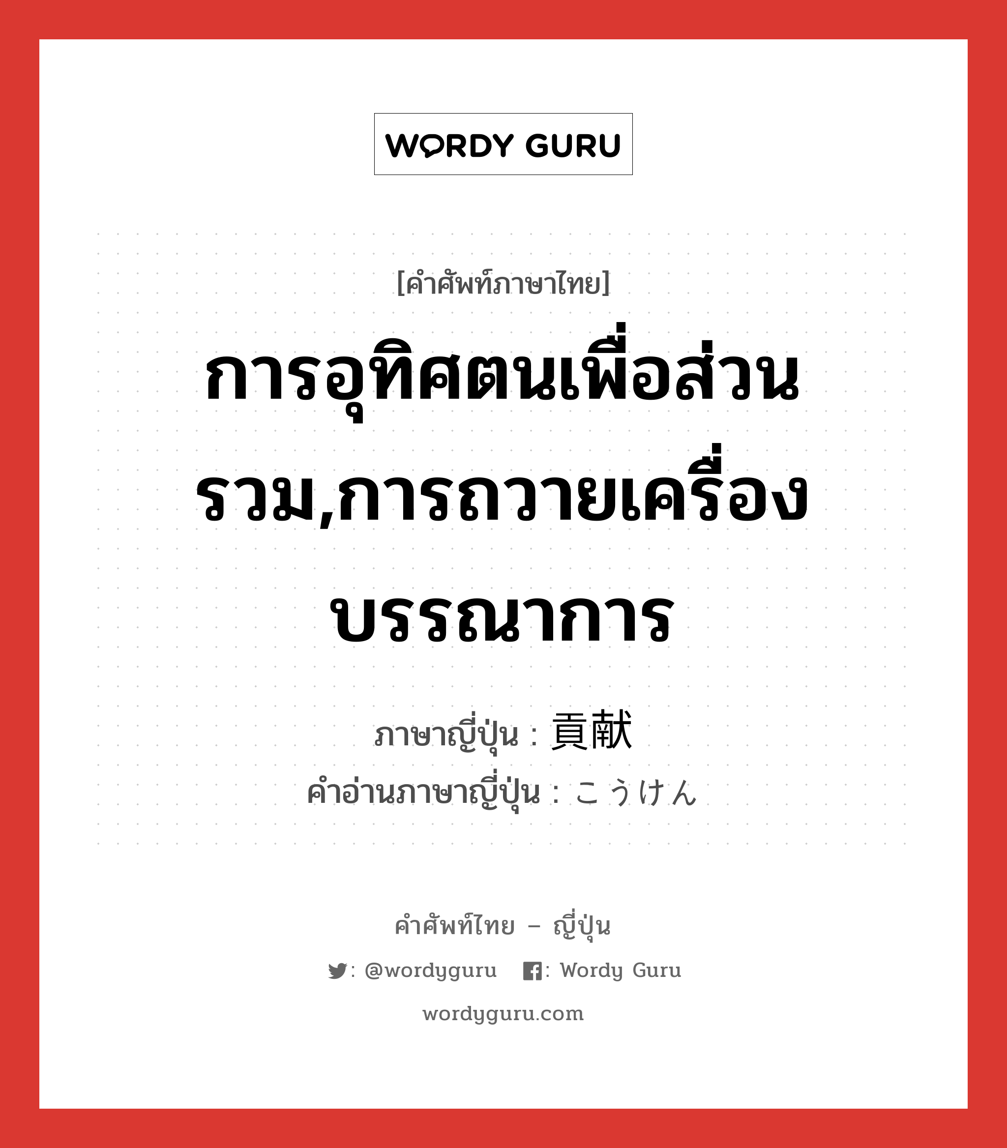 การอุทิศตนเพื่อส่วนรวม,การถวายเครื่องบรรณาการ ภาษาญี่ปุ่นคืออะไร, คำศัพท์ภาษาไทย - ญี่ปุ่น การอุทิศตนเพื่อส่วนรวม,การถวายเครื่องบรรณาการ ภาษาญี่ปุ่น 貢献 คำอ่านภาษาญี่ปุ่น こうけん หมวด n หมวด n