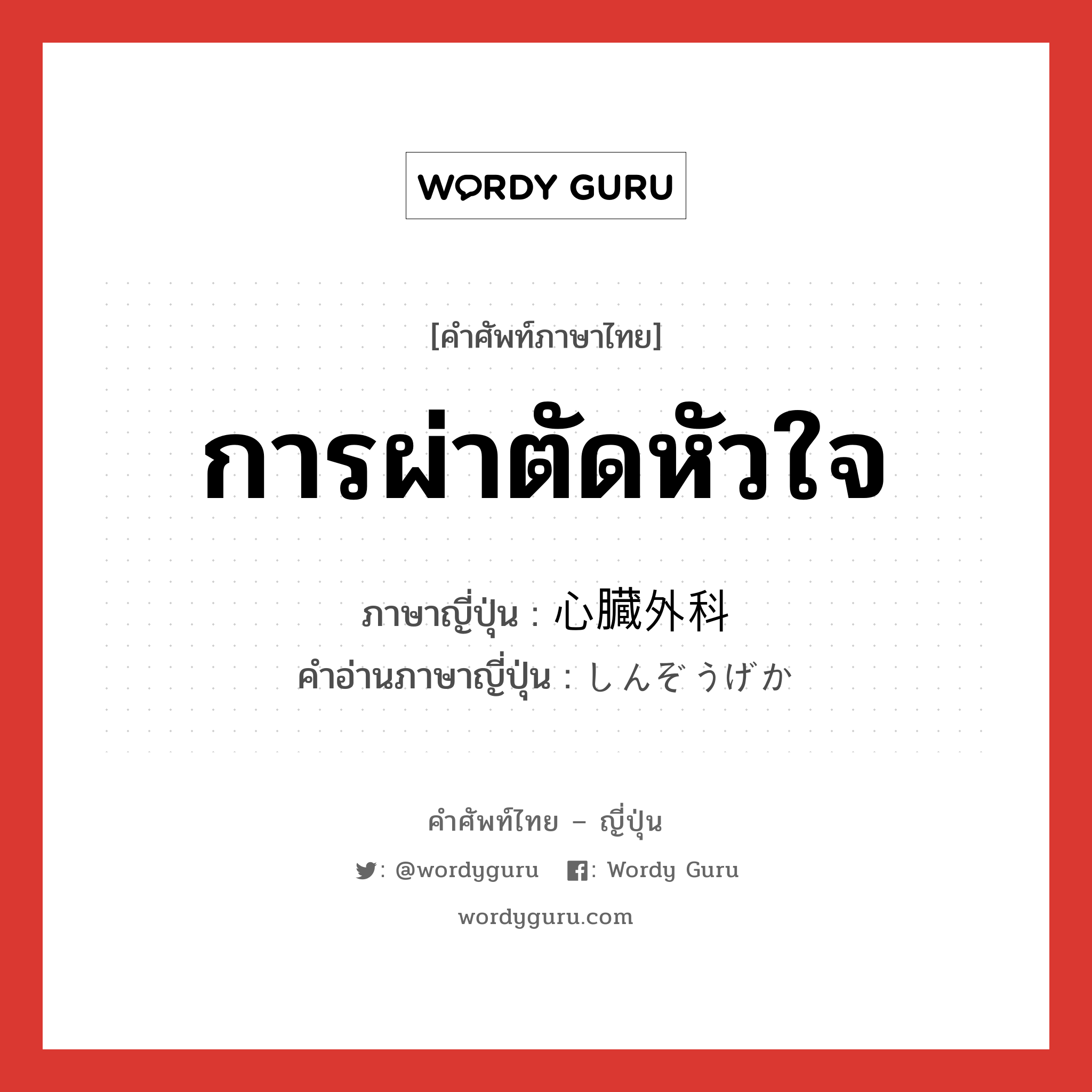 การผ่าตัดหัวใจ ภาษาญี่ปุ่นคืออะไร, คำศัพท์ภาษาไทย - ญี่ปุ่น การผ่าตัดหัวใจ ภาษาญี่ปุ่น 心臓外科 คำอ่านภาษาญี่ปุ่น しんぞうげか หมวด n หมวด n