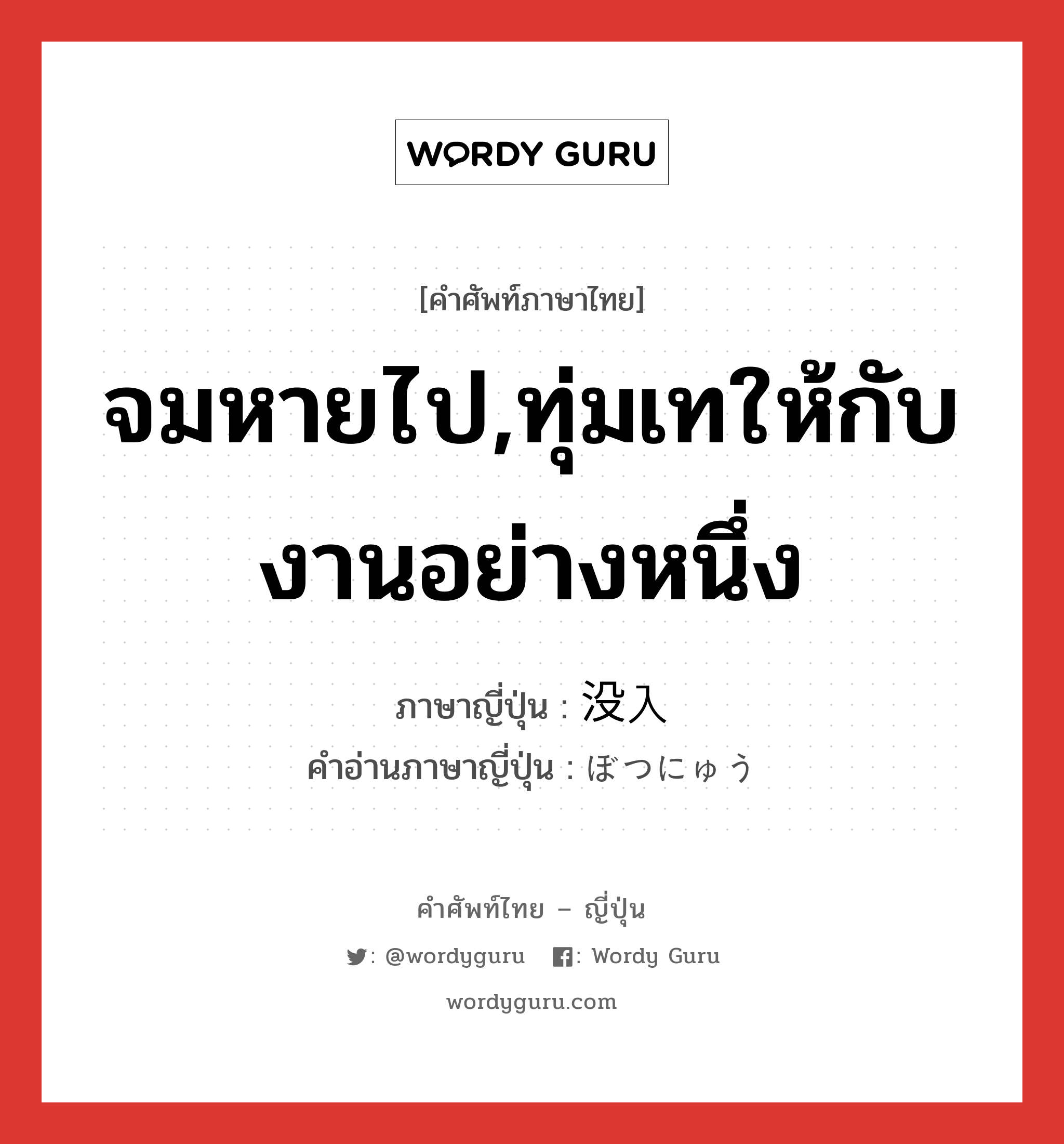 จมหายไป,ทุ่มเทให้กับงานอย่างหนึ่ง ภาษาญี่ปุ่นคืออะไร, คำศัพท์ภาษาไทย - ญี่ปุ่น จมหายไป,ทุ่มเทให้กับงานอย่างหนึ่ง ภาษาญี่ปุ่น 没入 คำอ่านภาษาญี่ปุ่น ぼつにゅう หมวด n หมวด n