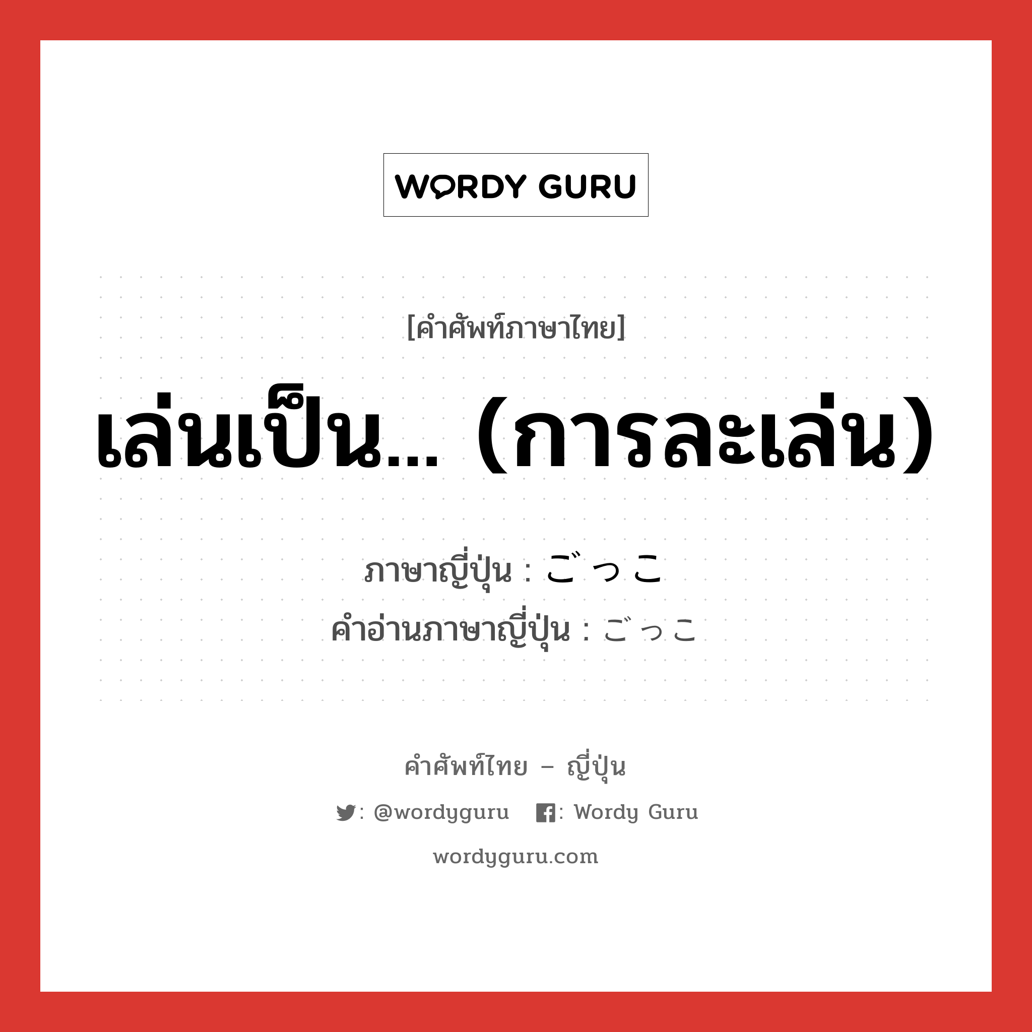 เล่นเป็น... (การละเล่น) ภาษาญี่ปุ่นคืออะไร, คำศัพท์ภาษาไทย - ญี่ปุ่น เล่นเป็น... (การละเล่น) ภาษาญี่ปุ่น ごっこ คำอ่านภาษาญี่ปุ่น ごっこ หมวด n-suf หมวด n-suf