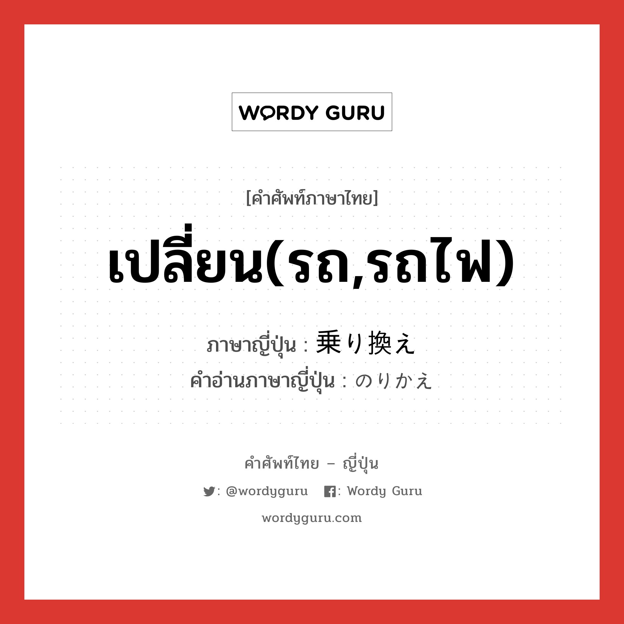 เปลี่ยน(รถ,รถไฟ) ภาษาญี่ปุ่นคืออะไร, คำศัพท์ภาษาไทย - ญี่ปุ่น เปลี่ยน(รถ,รถไฟ) ภาษาญี่ปุ่น 乗り換え คำอ่านภาษาญี่ปุ่น のりかえ หมวด n หมวด n