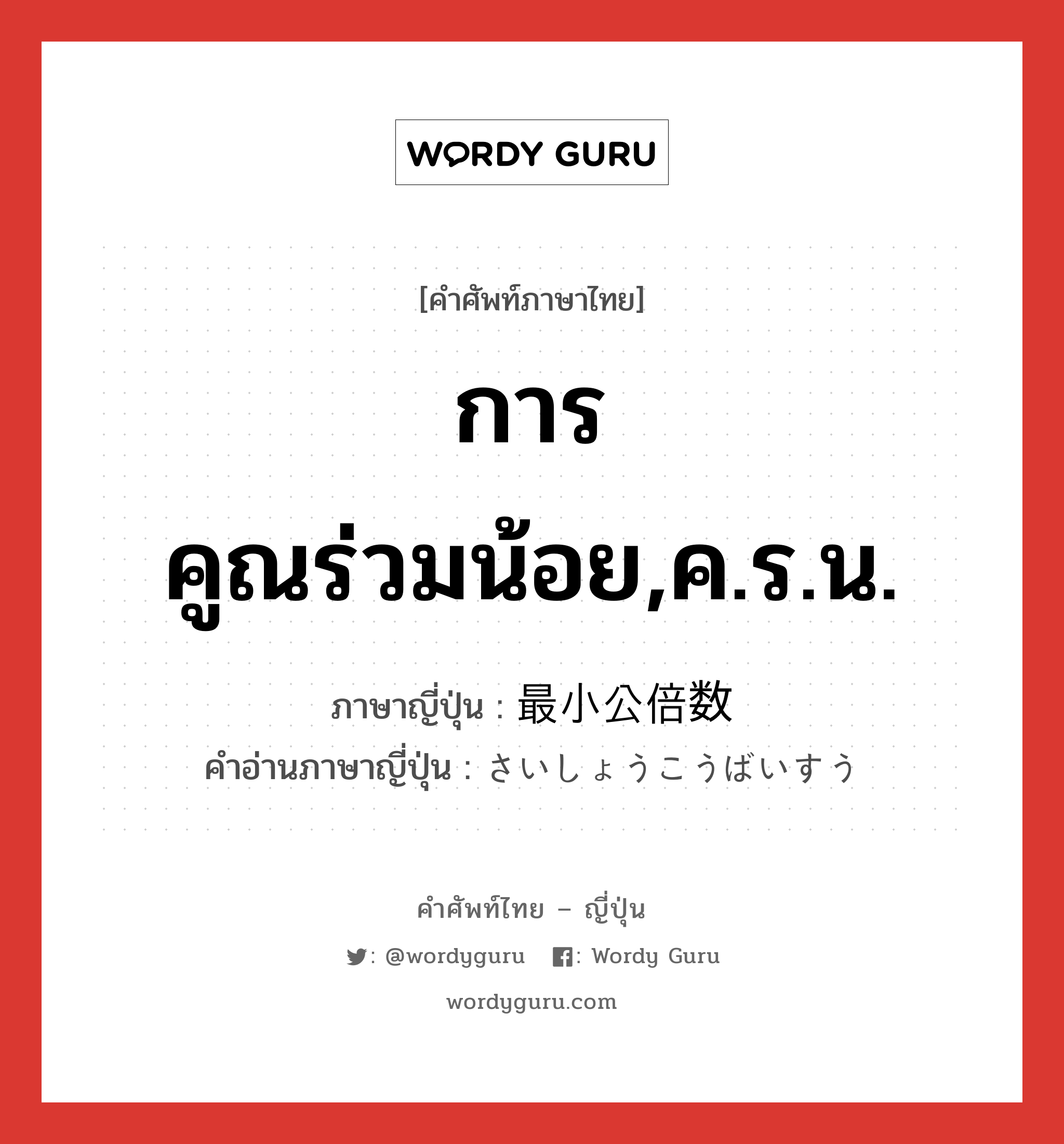 การคูณร่วมน้อย,ค.ร.น. ภาษาญี่ปุ่นคืออะไร, คำศัพท์ภาษาไทย - ญี่ปุ่น การคูณร่วมน้อย,ค.ร.น. ภาษาญี่ปุ่น 最小公倍数 คำอ่านภาษาญี่ปุ่น さいしょうこうばいすう หมวด n หมวด n