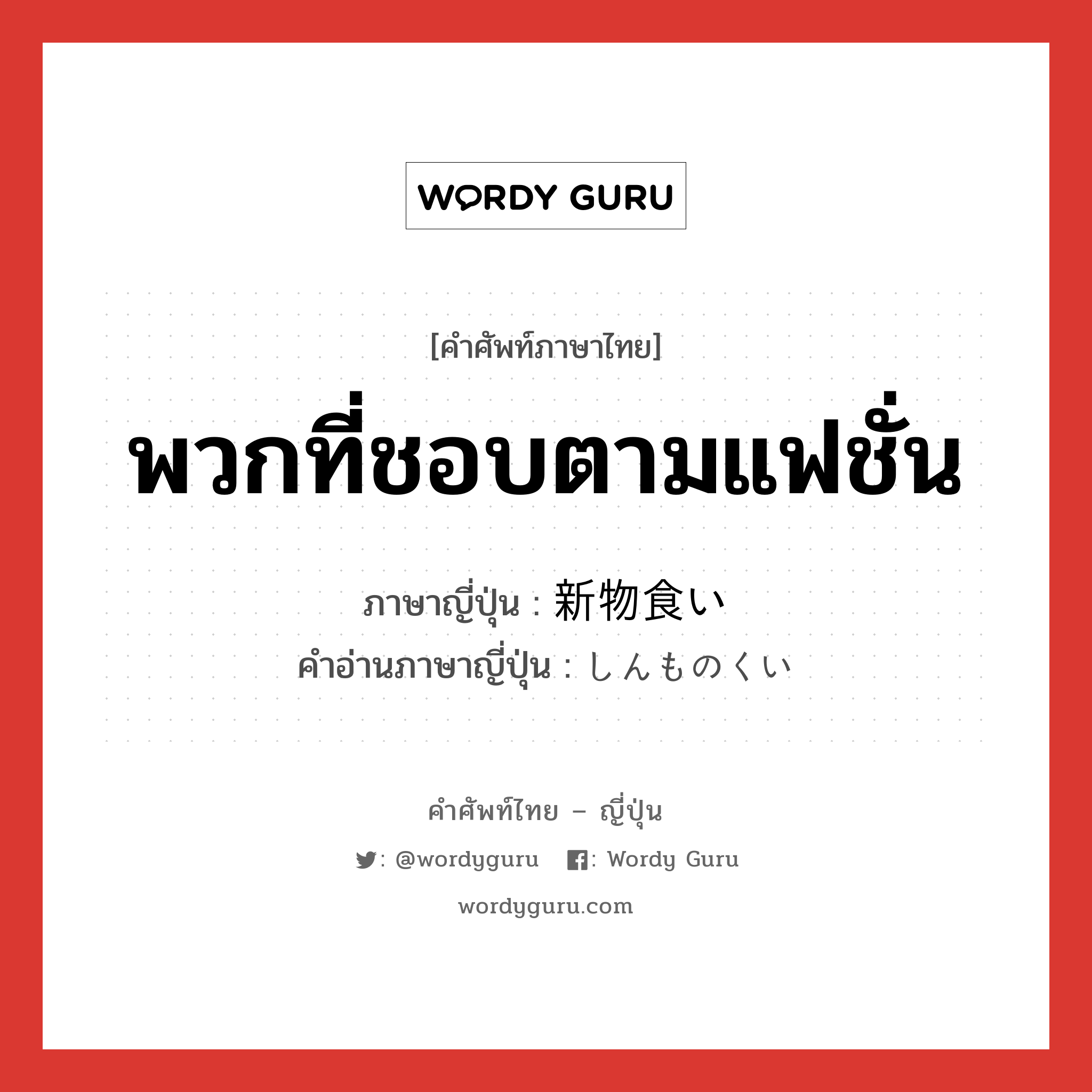 พวกที่ชอบตามแฟชั่น ภาษาญี่ปุ่นคืออะไร, คำศัพท์ภาษาไทย - ญี่ปุ่น พวกที่ชอบตามแฟชั่น ภาษาญี่ปุ่น 新物食い คำอ่านภาษาญี่ปุ่น しんものくい หมวด n หมวด n