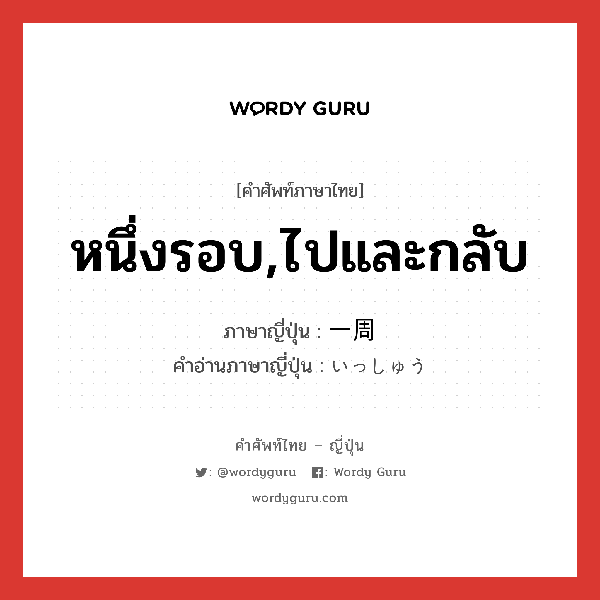 หนึ่งรอบ,ไปและกลับ ภาษาญี่ปุ่นคืออะไร, คำศัพท์ภาษาไทย - ญี่ปุ่น หนึ่งรอบ,ไปและกลับ ภาษาญี่ปุ่น 一周 คำอ่านภาษาญี่ปุ่น いっしゅう หมวด n หมวด n