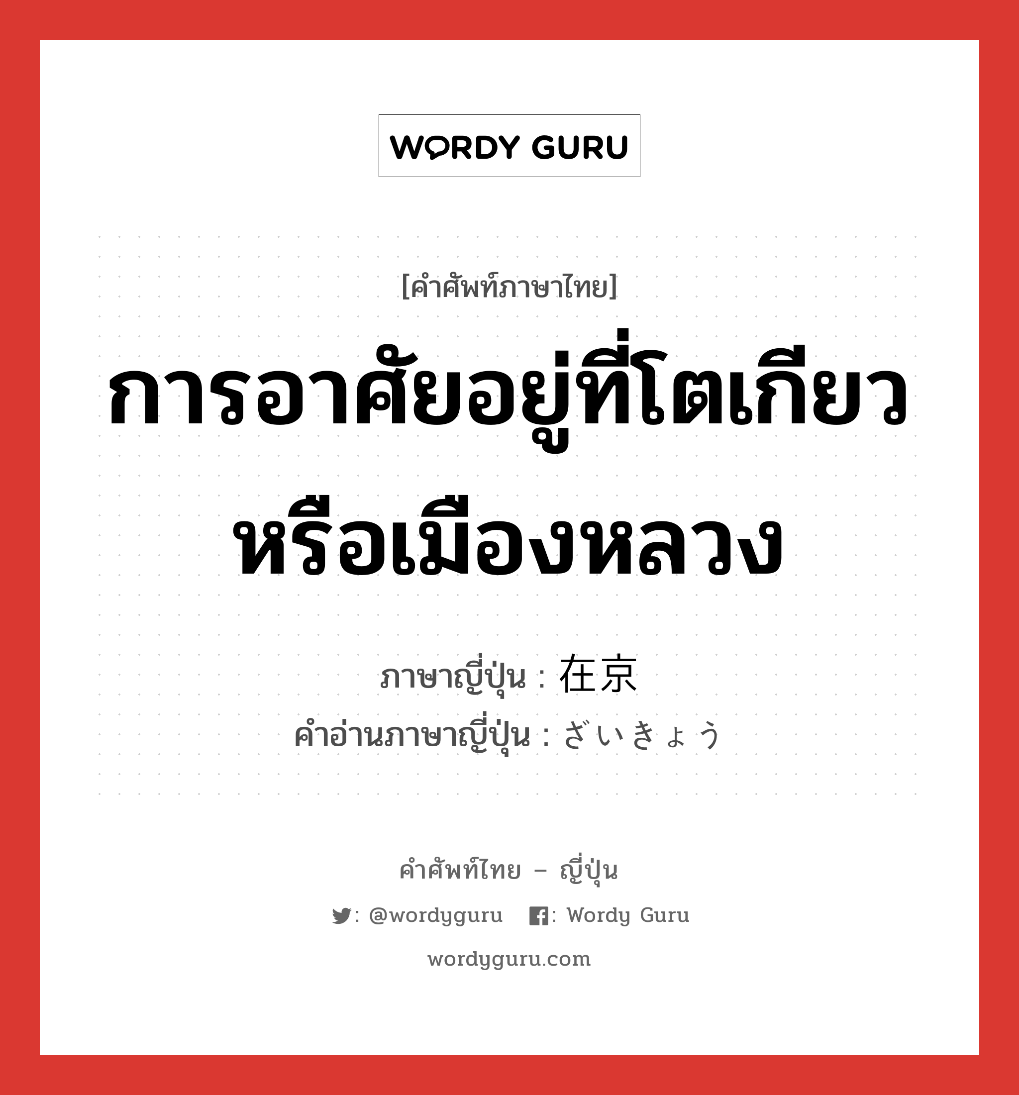 การอาศัยอยู่ที่โตเกียวหรือเมืองหลวง ภาษาญี่ปุ่นคืออะไร, คำศัพท์ภาษาไทย - ญี่ปุ่น การอาศัยอยู่ที่โตเกียวหรือเมืองหลวง ภาษาญี่ปุ่น 在京 คำอ่านภาษาญี่ปุ่น ざいきょう หมวด n หมวด n