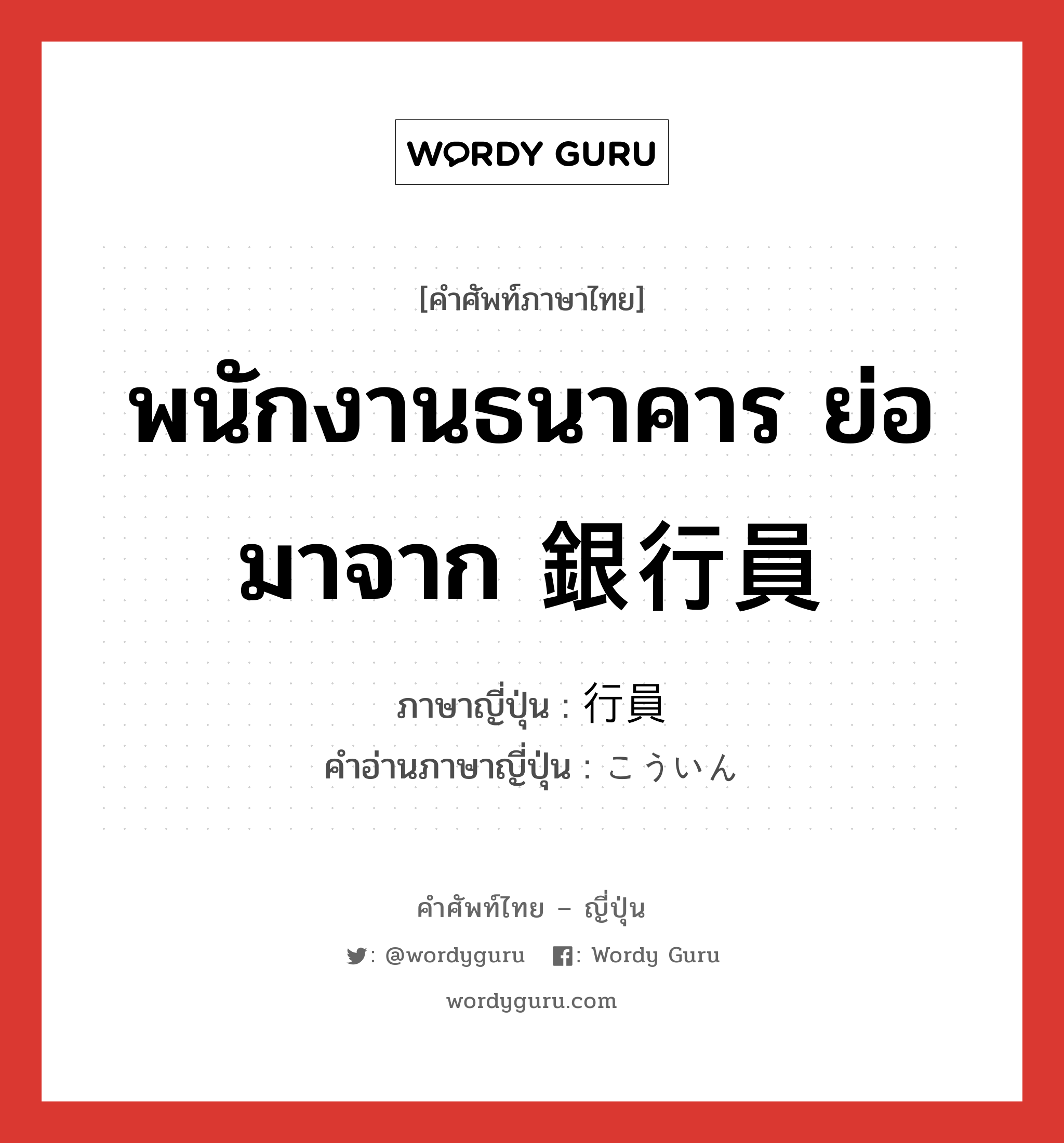 พนักงานธนาคาร ย่อมาจาก 銀行員 ภาษาญี่ปุ่นคืออะไร, คำศัพท์ภาษาไทย - ญี่ปุ่น พนักงานธนาคาร ย่อมาจาก 銀行員 ภาษาญี่ปุ่น 行員 คำอ่านภาษาญี่ปุ่น こういん หมวด n หมวด n