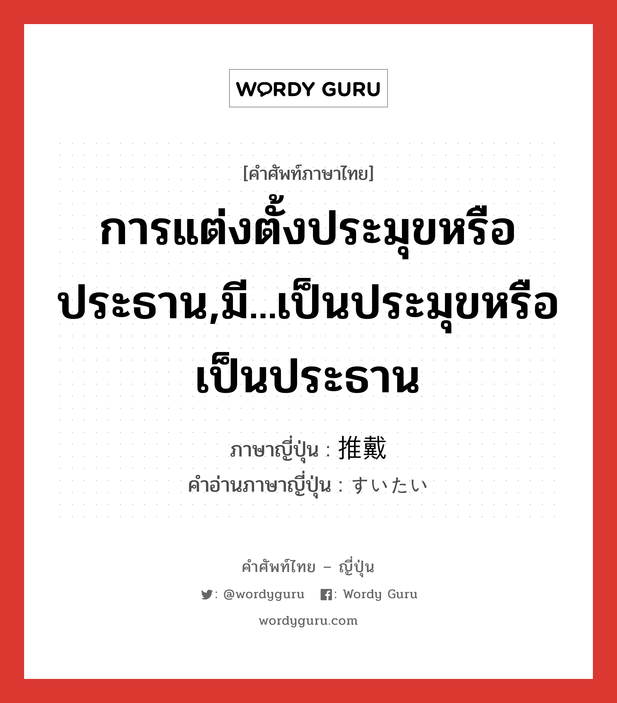 การแต่งตั้งประมุขหรือประธาน,มี...เป็นประมุขหรือเป็นประธาน ภาษาญี่ปุ่นคืออะไร, คำศัพท์ภาษาไทย - ญี่ปุ่น การแต่งตั้งประมุขหรือประธาน,มี...เป็นประมุขหรือเป็นประธาน ภาษาญี่ปุ่น 推戴 คำอ่านภาษาญี่ปุ่น すいたい หมวด n หมวด n