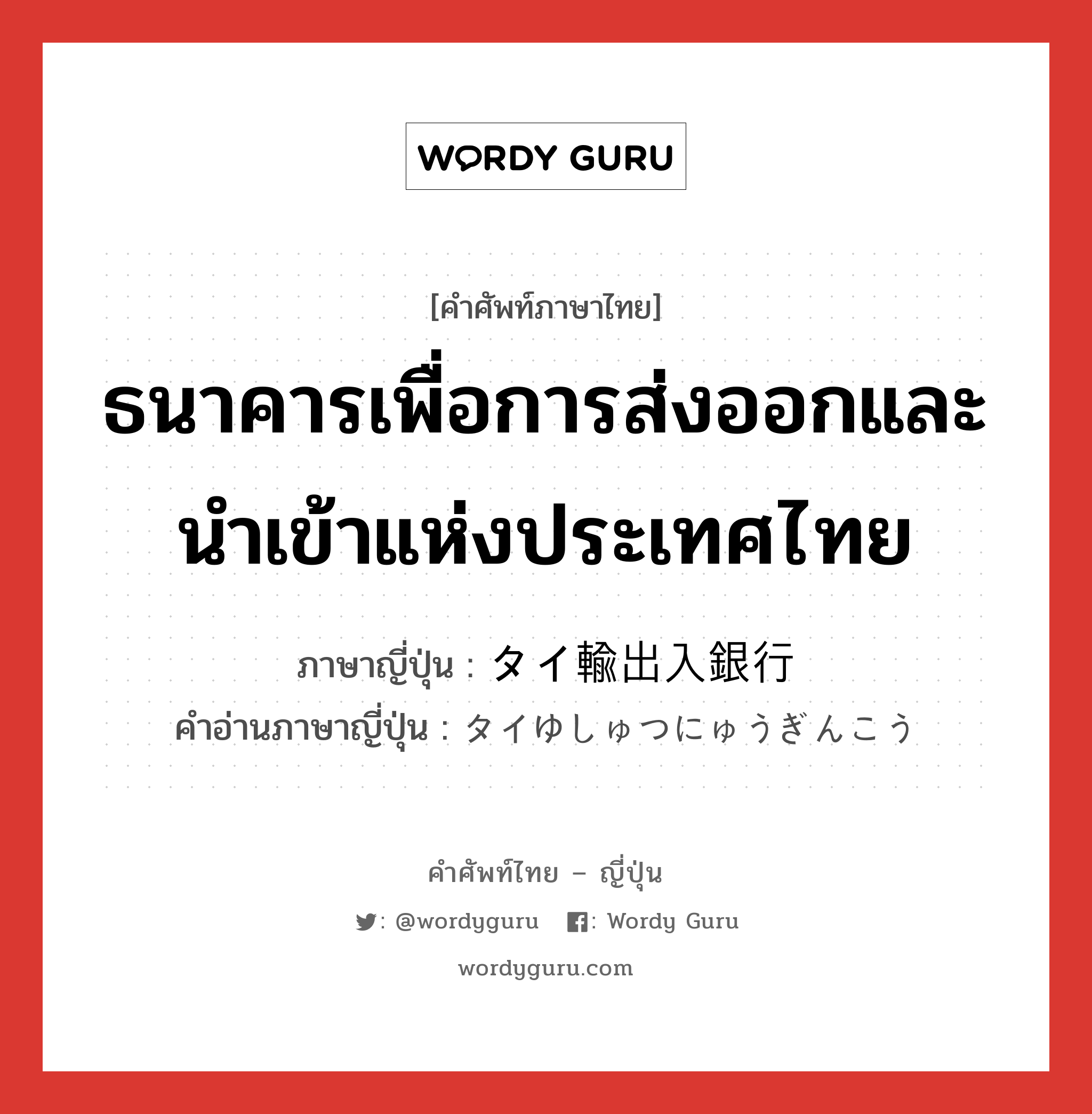 ธนาคารเพื่อการส่งออกและนำเข้าแห่งประเทศไทย ภาษาญี่ปุ่นคืออะไร, คำศัพท์ภาษาไทย - ญี่ปุ่น ธนาคารเพื่อการส่งออกและนำเข้าแห่งประเทศไทย ภาษาญี่ปุ่น タイ輸出入銀行 คำอ่านภาษาญี่ปุ่น タイゆしゅつにゅうぎんこう หมวด n หมวด n