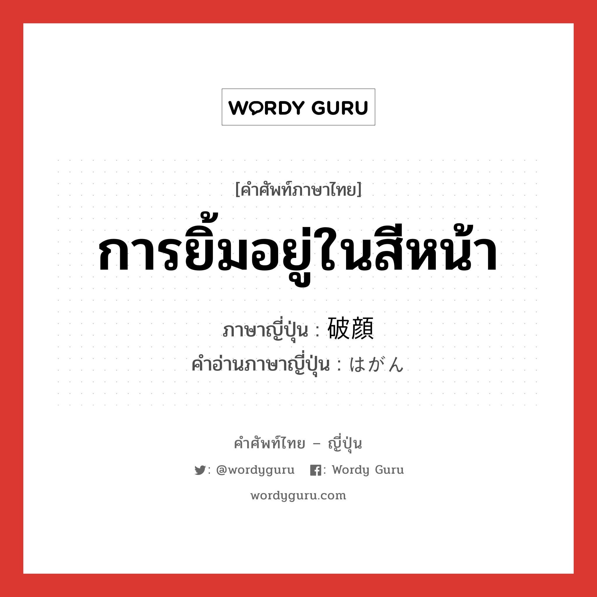 การยิ้มอยู่ในสีหน้า ภาษาญี่ปุ่นคืออะไร, คำศัพท์ภาษาไทย - ญี่ปุ่น การยิ้มอยู่ในสีหน้า ภาษาญี่ปุ่น 破顔 คำอ่านภาษาญี่ปุ่น はがん หมวด n หมวด n