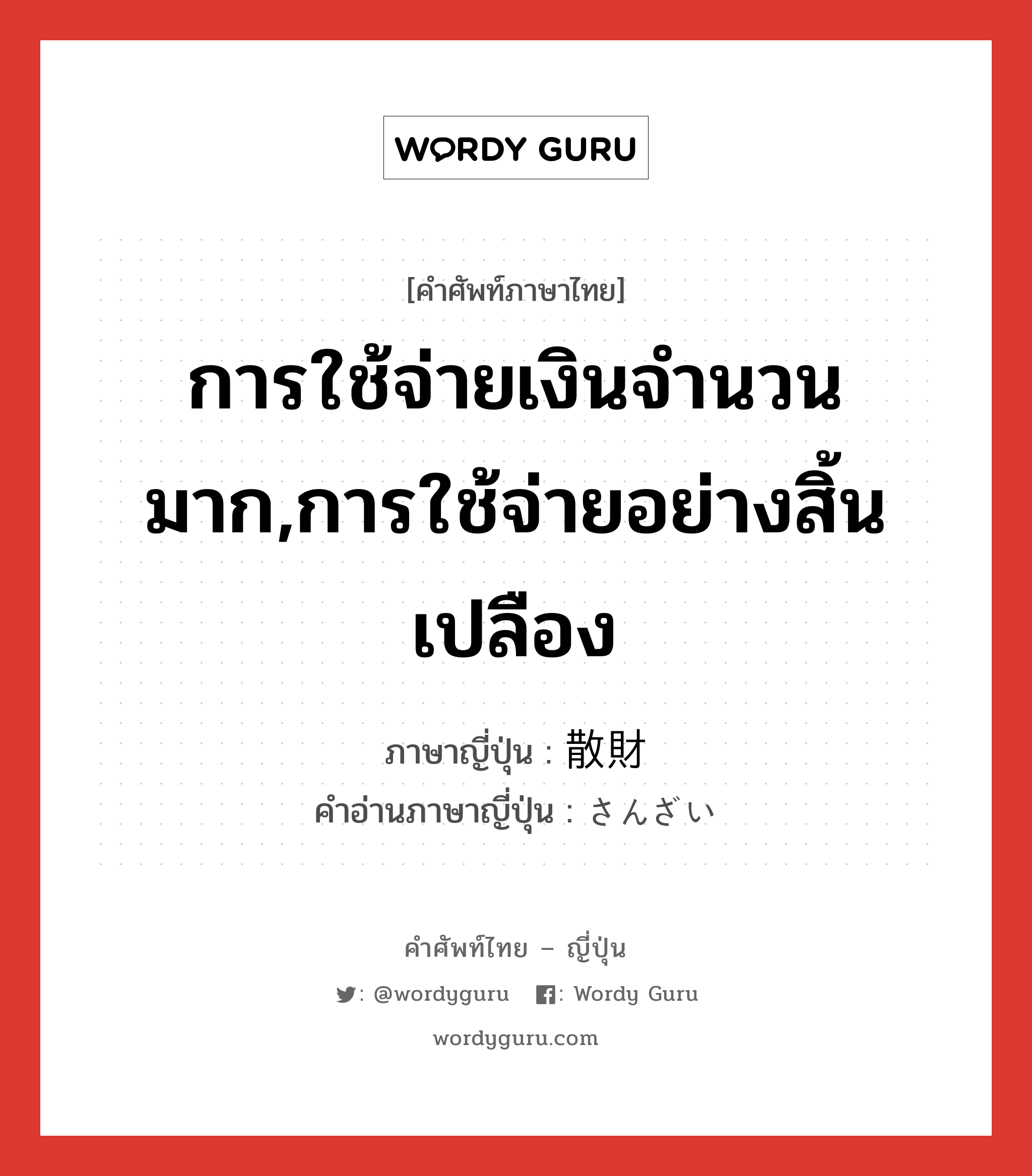 การใช้จ่ายเงินจำนวนมาก,การใช้จ่ายอย่างสิ้นเปลือง ภาษาญี่ปุ่นคืออะไร, คำศัพท์ภาษาไทย - ญี่ปุ่น การใช้จ่ายเงินจำนวนมาก,การใช้จ่ายอย่างสิ้นเปลือง ภาษาญี่ปุ่น 散財 คำอ่านภาษาญี่ปุ่น さんざい หมวด n หมวด n