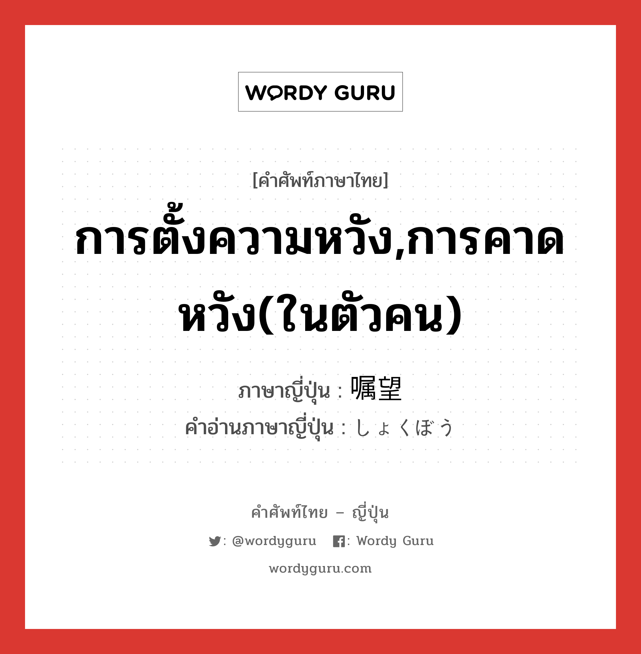 การตั้งความหวัง,การคาดหวัง(ในตัวคน) ภาษาญี่ปุ่นคืออะไร, คำศัพท์ภาษาไทย - ญี่ปุ่น การตั้งความหวัง,การคาดหวัง(ในตัวคน) ภาษาญี่ปุ่น 嘱望 คำอ่านภาษาญี่ปุ่น しょくぼう หมวด n หมวด n