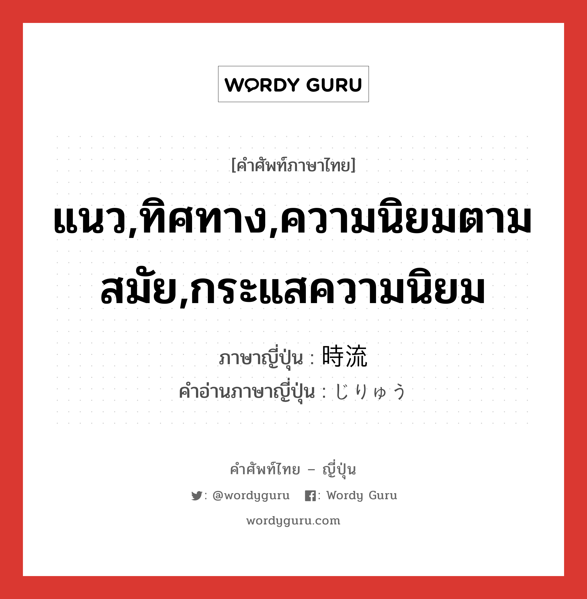 แนว,ทิศทาง,ความนิยมตามสมัย,กระแสความนิยม ภาษาญี่ปุ่นคืออะไร, คำศัพท์ภาษาไทย - ญี่ปุ่น แนว,ทิศทาง,ความนิยมตามสมัย,กระแสความนิยม ภาษาญี่ปุ่น 時流 คำอ่านภาษาญี่ปุ่น じりゅう หมวด n หมวด n