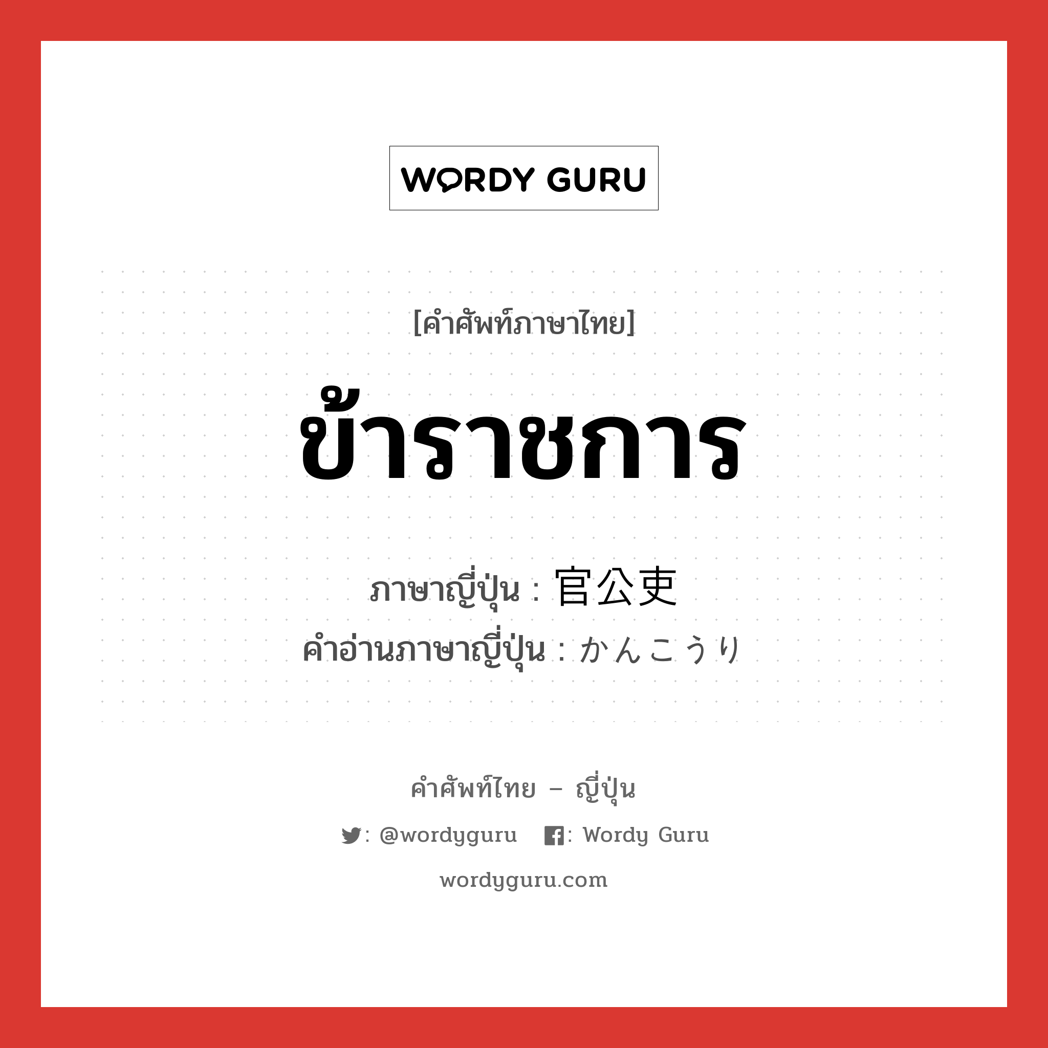 ข้าราชการ ภาษาญี่ปุ่นคืออะไร, คำศัพท์ภาษาไทย - ญี่ปุ่น ข้าราชการ ภาษาญี่ปุ่น 官公吏 คำอ่านภาษาญี่ปุ่น かんこうり หมวด n หมวด n