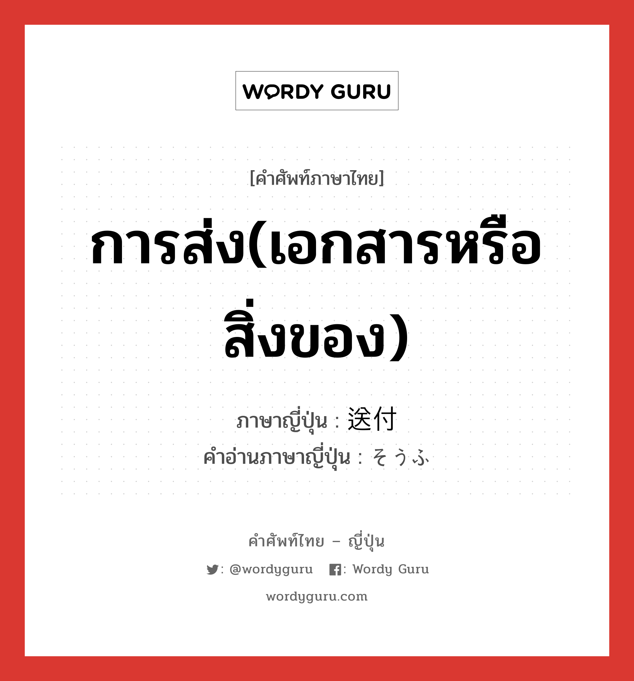 การส่ง(เอกสารหรือสิ่งของ) ภาษาญี่ปุ่นคืออะไร, คำศัพท์ภาษาไทย - ญี่ปุ่น การส่ง(เอกสารหรือสิ่งของ) ภาษาญี่ปุ่น 送付 คำอ่านภาษาญี่ปุ่น そうふ หมวด n หมวด n