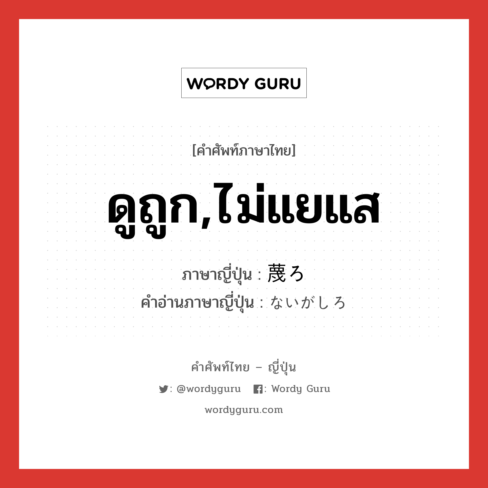 ดูถูก,ไม่แยแส ภาษาญี่ปุ่นคืออะไร, คำศัพท์ภาษาไทย - ญี่ปุ่น ดูถูก,ไม่แยแส ภาษาญี่ปุ่น 蔑ろ คำอ่านภาษาญี่ปุ่น ないがしろ หมวด adj-na หมวด adj-na