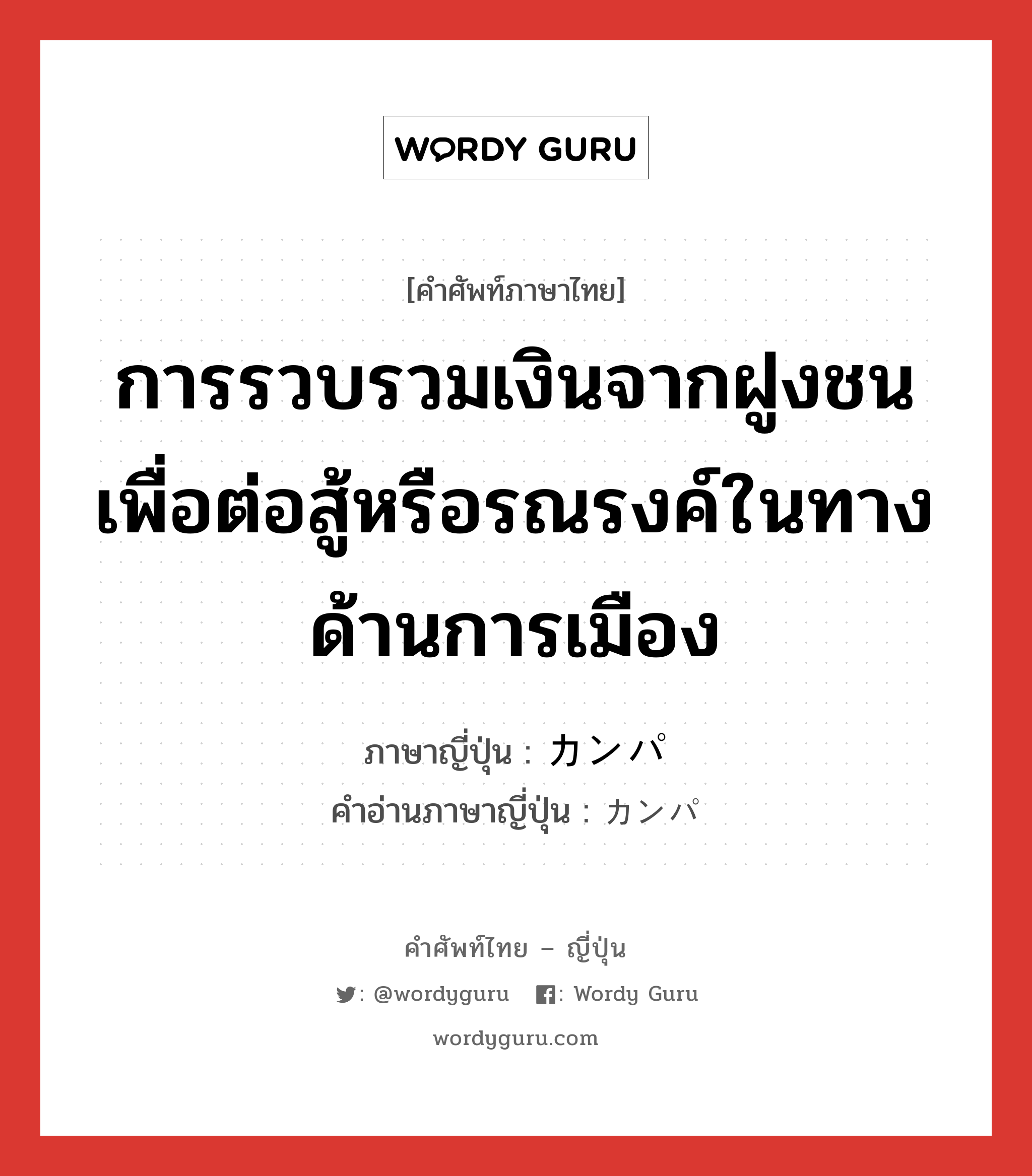 การรวบรวมเงินจากฝูงชนเพื่อต่อสู้หรือรณรงค์ในทางด้านการเมือง ภาษาญี่ปุ่นคืออะไร, คำศัพท์ภาษาไทย - ญี่ปุ่น การรวบรวมเงินจากฝูงชนเพื่อต่อสู้หรือรณรงค์ในทางด้านการเมือง ภาษาญี่ปุ่น カンパ คำอ่านภาษาญี่ปุ่น カンパ หมวด n หมวด n