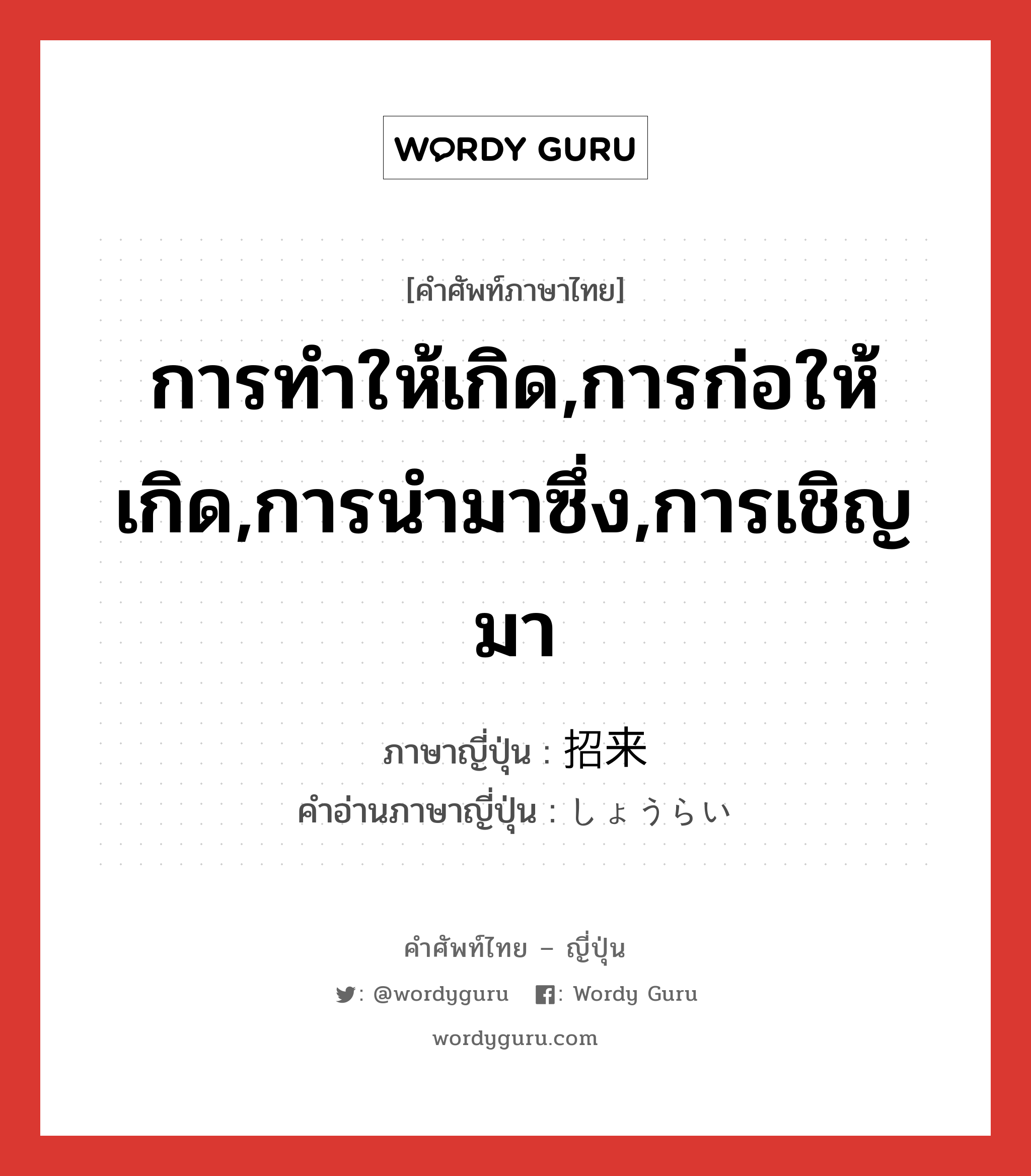 การทำให้เกิด,การก่อให้เกิด,การนำมาซึ่ง,การเชิญมา ภาษาญี่ปุ่นคืออะไร, คำศัพท์ภาษาไทย - ญี่ปุ่น การทำให้เกิด,การก่อให้เกิด,การนำมาซึ่ง,การเชิญมา ภาษาญี่ปุ่น 招来 คำอ่านภาษาญี่ปุ่น しょうらい หมวด n หมวด n