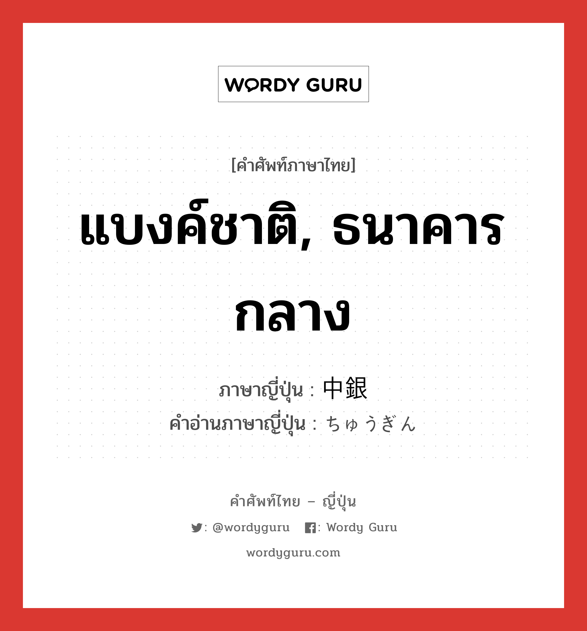 แบงค์ชาติ, ธนาคารกลาง ภาษาญี่ปุ่นคืออะไร, คำศัพท์ภาษาไทย - ญี่ปุ่น แบงค์ชาติ, ธนาคารกลาง ภาษาญี่ปุ่น 中銀 คำอ่านภาษาญี่ปุ่น ちゅうぎん หมวด n หมวด n