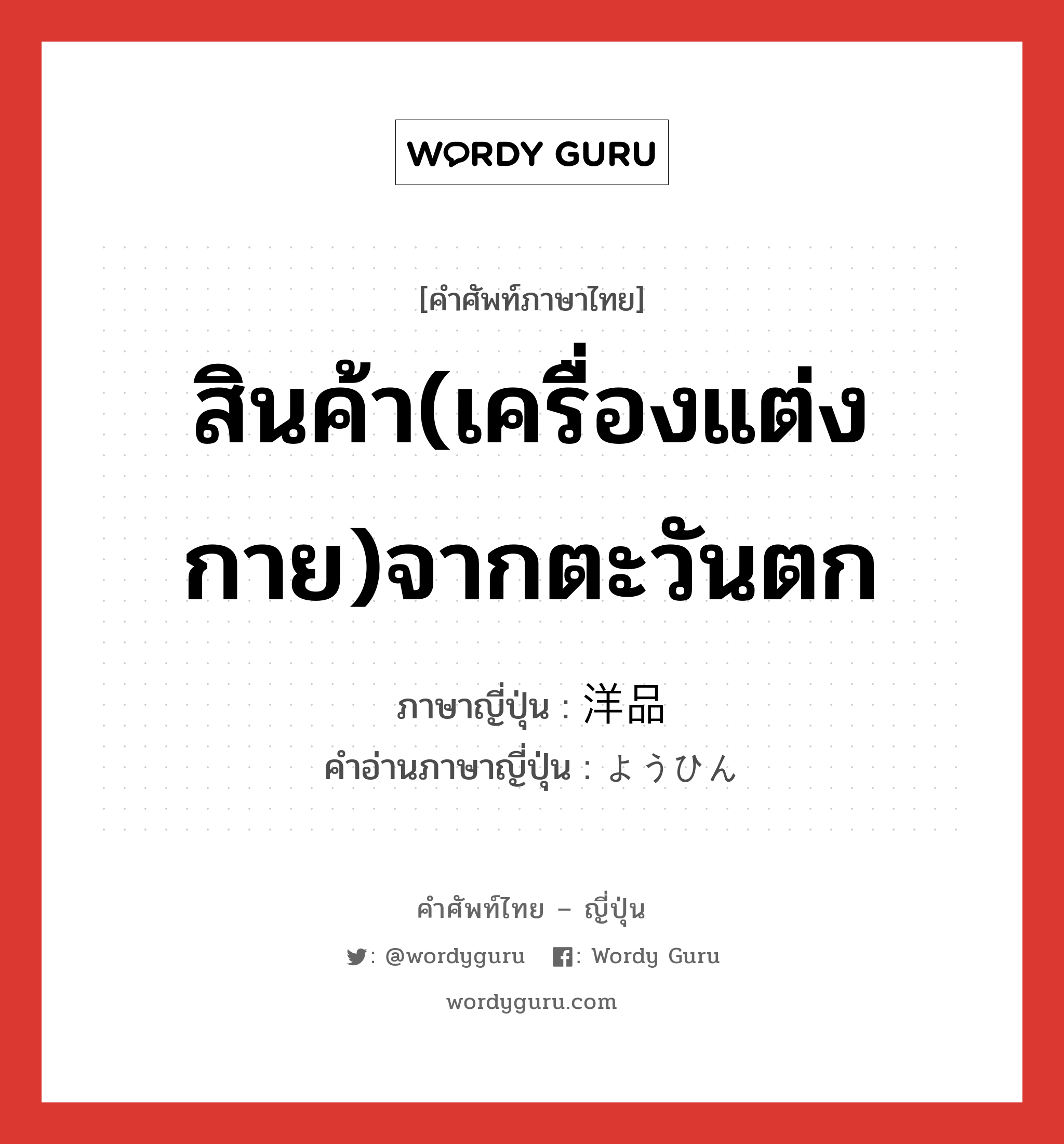 สินค้า(เครื่องแต่งกาย)จากตะวันตก ภาษาญี่ปุ่นคืออะไร, คำศัพท์ภาษาไทย - ญี่ปุ่น สินค้า(เครื่องแต่งกาย)จากตะวันตก ภาษาญี่ปุ่น 洋品 คำอ่านภาษาญี่ปุ่น ようひん หมวด n หมวด n