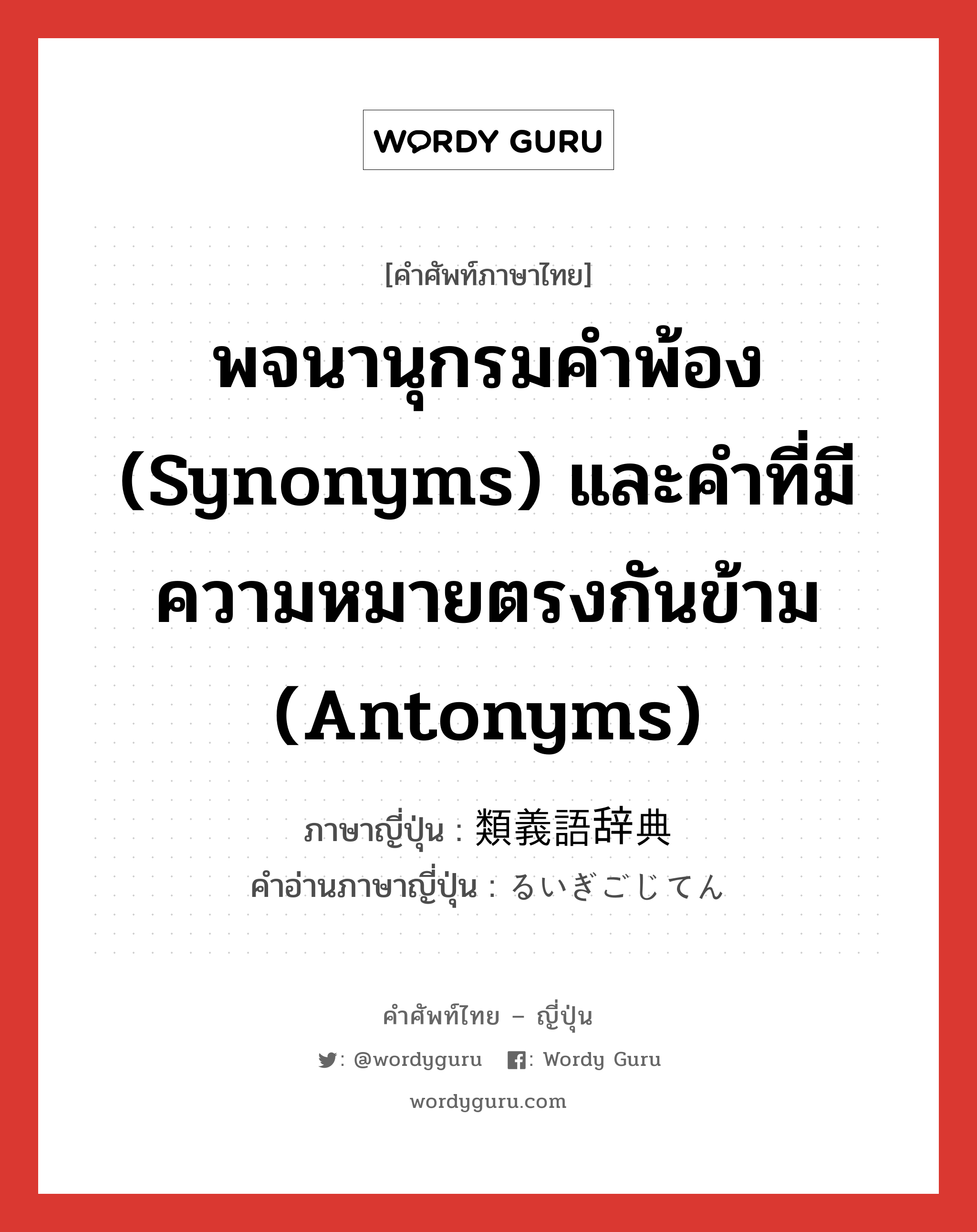 พจนานุกรมคำพ้อง (synonyms) และคำที่มีความหมายตรงกันข้าม (antonyms) ภาษาญี่ปุ่นคืออะไร, คำศัพท์ภาษาไทย - ญี่ปุ่น พจนานุกรมคำพ้อง (synonyms) และคำที่มีความหมายตรงกันข้าม (antonyms) ภาษาญี่ปุ่น 類義語辞典 คำอ่านภาษาญี่ปุ่น るいぎごじてん หมวด n หมวด n