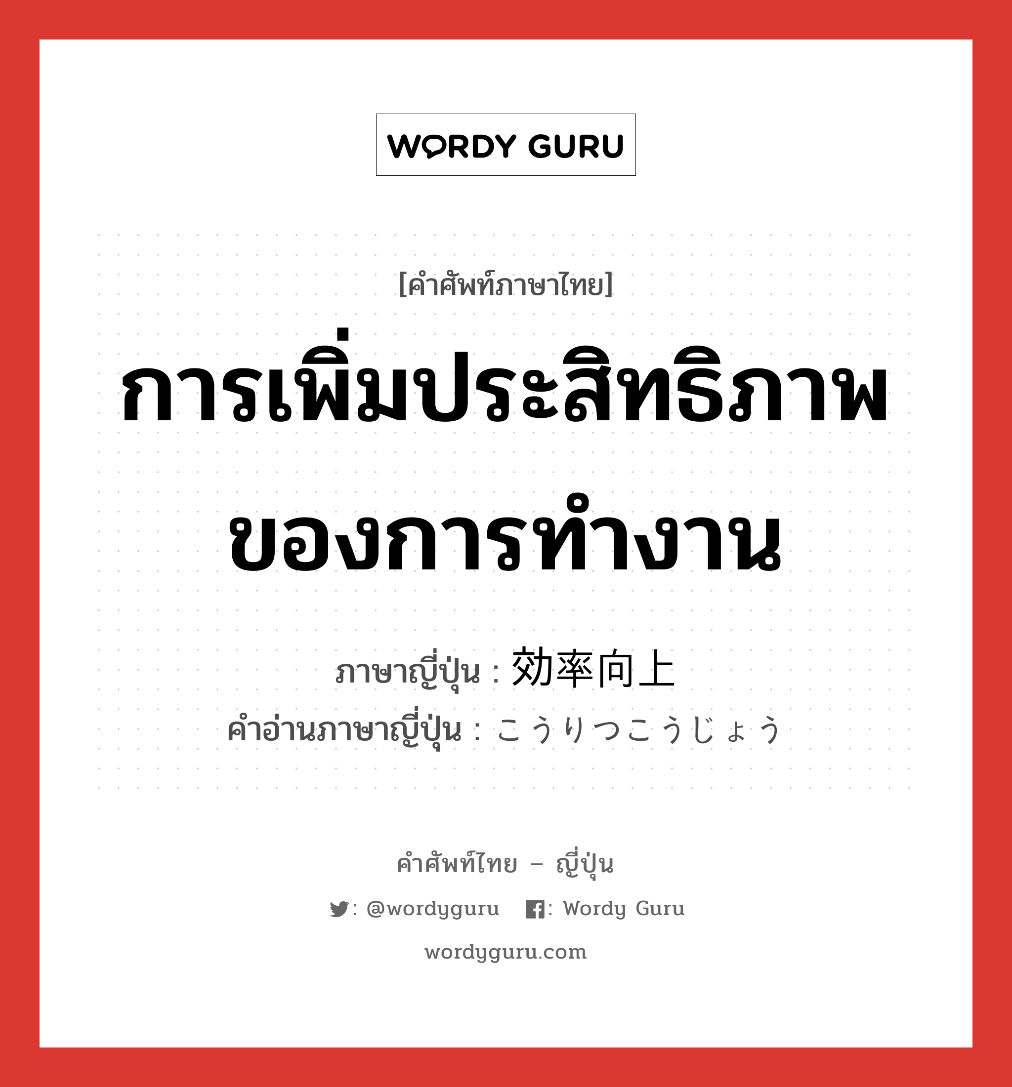 การเพิ่มประสิทธิภาพของการทำงาน ภาษาญี่ปุ่นคืออะไร, คำศัพท์ภาษาไทย - ญี่ปุ่น การเพิ่มประสิทธิภาพของการทำงาน ภาษาญี่ปุ่น 効率向上 คำอ่านภาษาญี่ปุ่น こうりつこうじょう หมวด n หมวด n