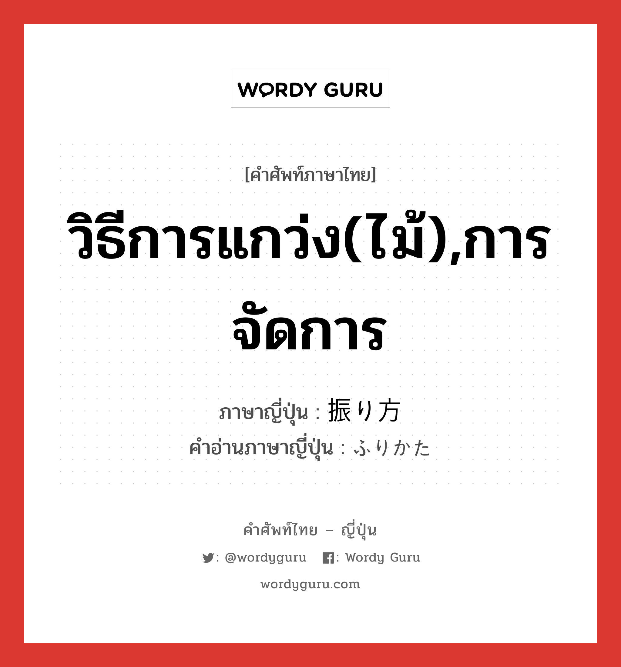 วิธีการแกว่ง(ไม้),การจัดการ ภาษาญี่ปุ่นคืออะไร, คำศัพท์ภาษาไทย - ญี่ปุ่น วิธีการแกว่ง(ไม้),การจัดการ ภาษาญี่ปุ่น 振り方 คำอ่านภาษาญี่ปุ่น ふりかた หมวด n หมวด n