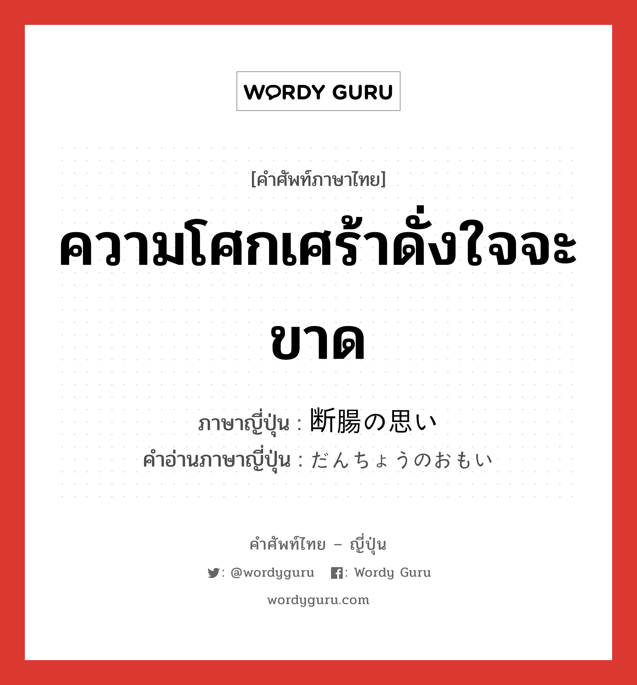 ความโศกเศร้าดั่งใจจะขาด ภาษาญี่ปุ่นคืออะไร, คำศัพท์ภาษาไทย - ญี่ปุ่น ความโศกเศร้าดั่งใจจะขาด ภาษาญี่ปุ่น 断腸の思い คำอ่านภาษาญี่ปุ่น だんちょうのおもい หมวด n หมวด n