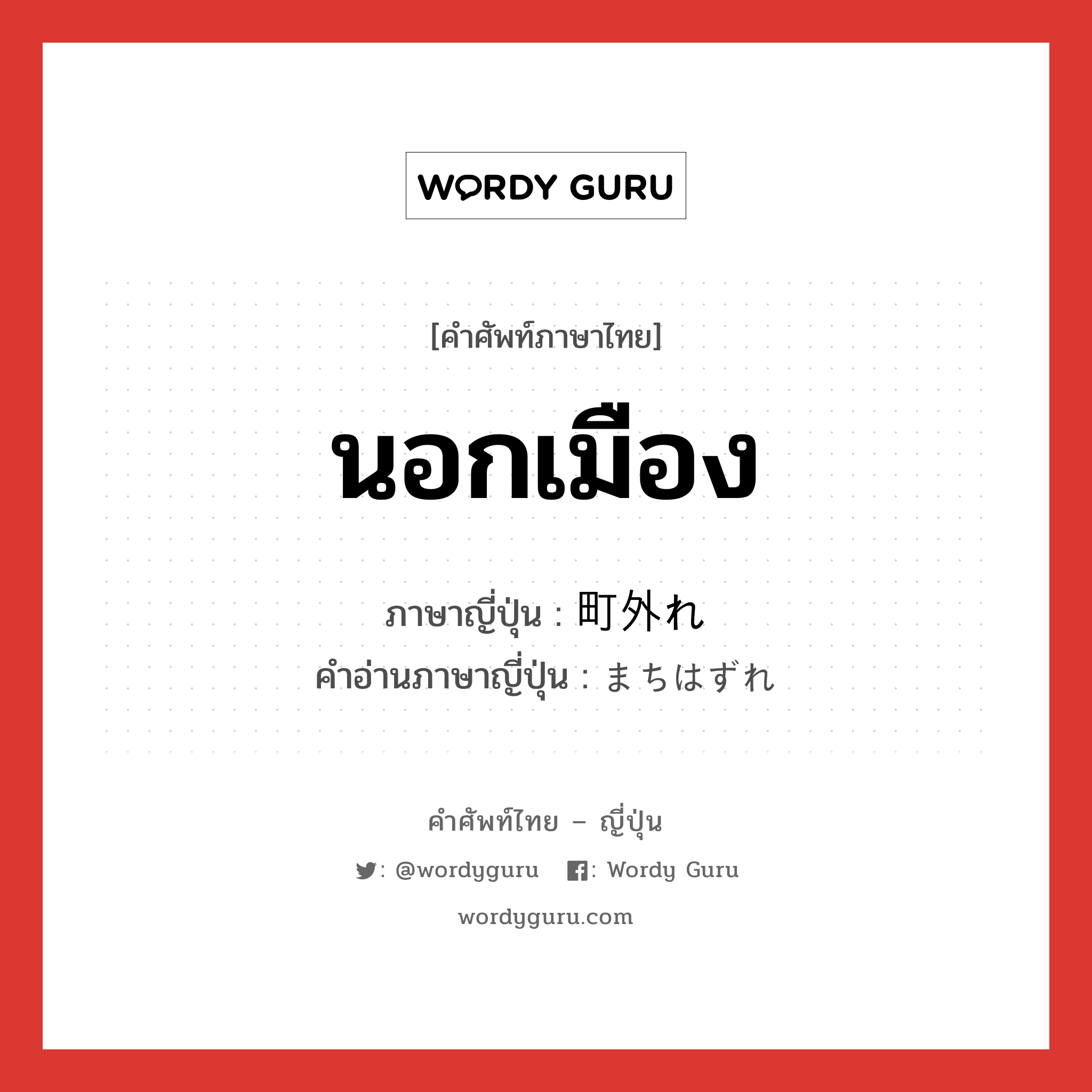 นอกเมือง ภาษาญี่ปุ่นคืออะไร, คำศัพท์ภาษาไทย - ญี่ปุ่น นอกเมือง ภาษาญี่ปุ่น 町外れ คำอ่านภาษาญี่ปุ่น まちはずれ หมวด n หมวด n