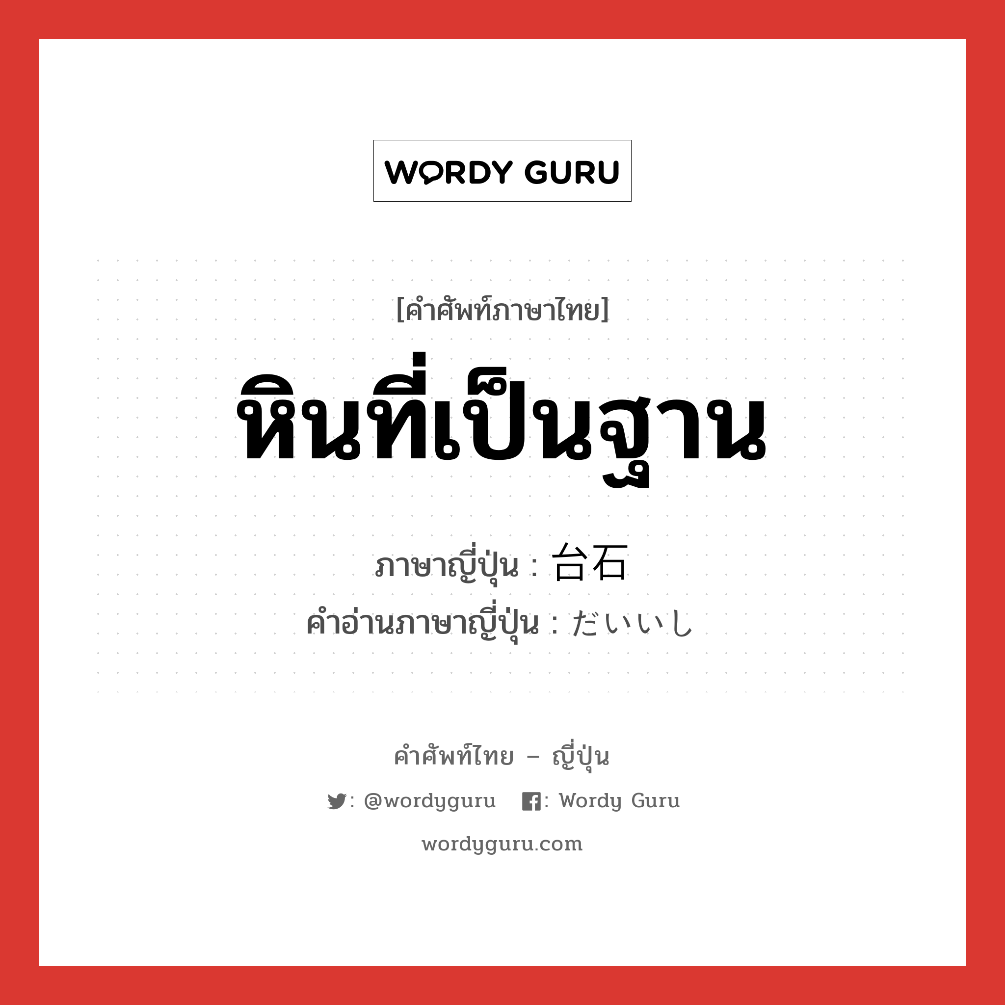 หินที่เป็นฐาน ภาษาญี่ปุ่นคืออะไร, คำศัพท์ภาษาไทย - ญี่ปุ่น หินที่เป็นฐาน ภาษาญี่ปุ่น 台石 คำอ่านภาษาญี่ปุ่น だいいし หมวด n หมวด n