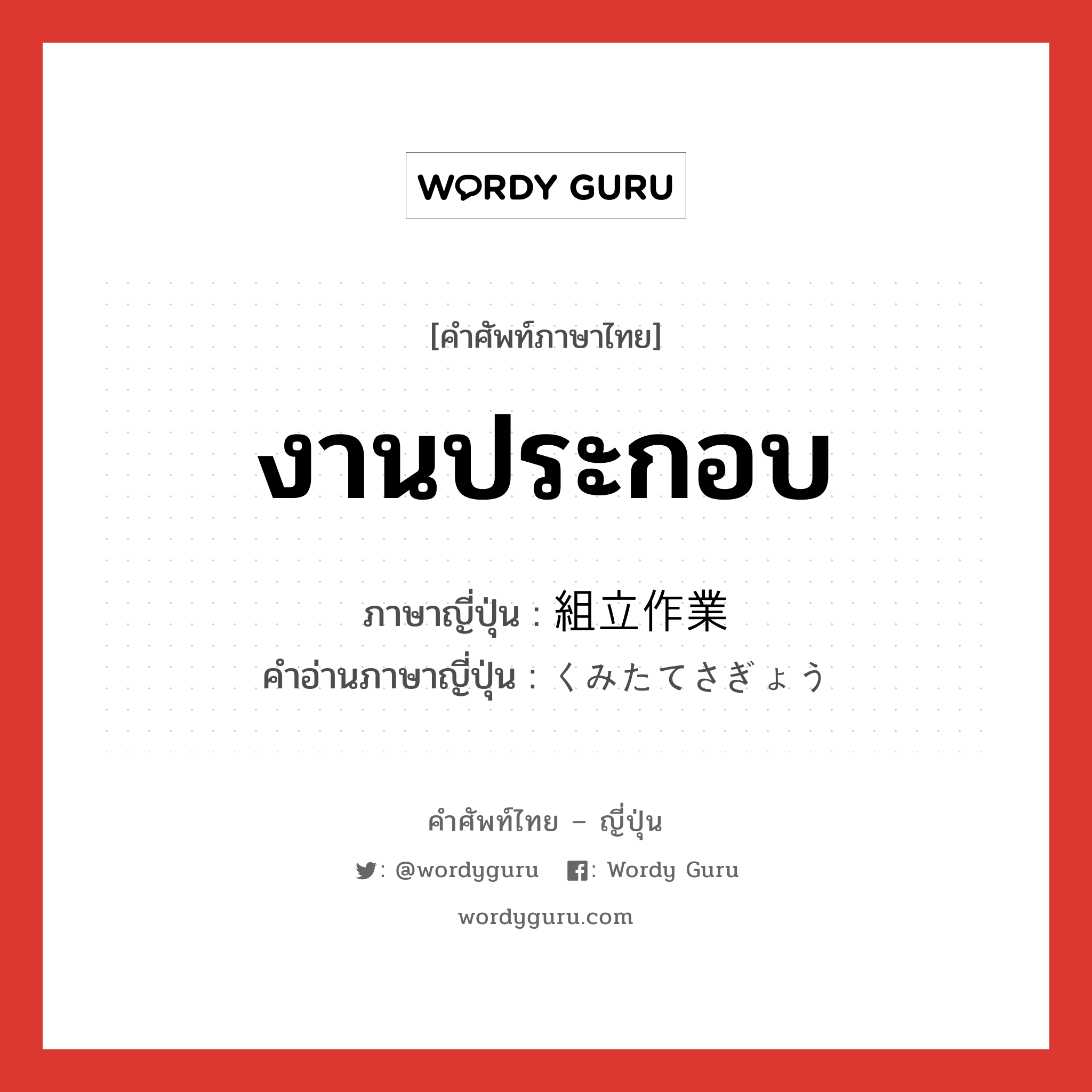 งานประกอบ ภาษาญี่ปุ่นคืออะไร, คำศัพท์ภาษาไทย - ญี่ปุ่น งานประกอบ ภาษาญี่ปุ่น 組立作業 คำอ่านภาษาญี่ปุ่น くみたてさぎょう หมวด n หมวด n