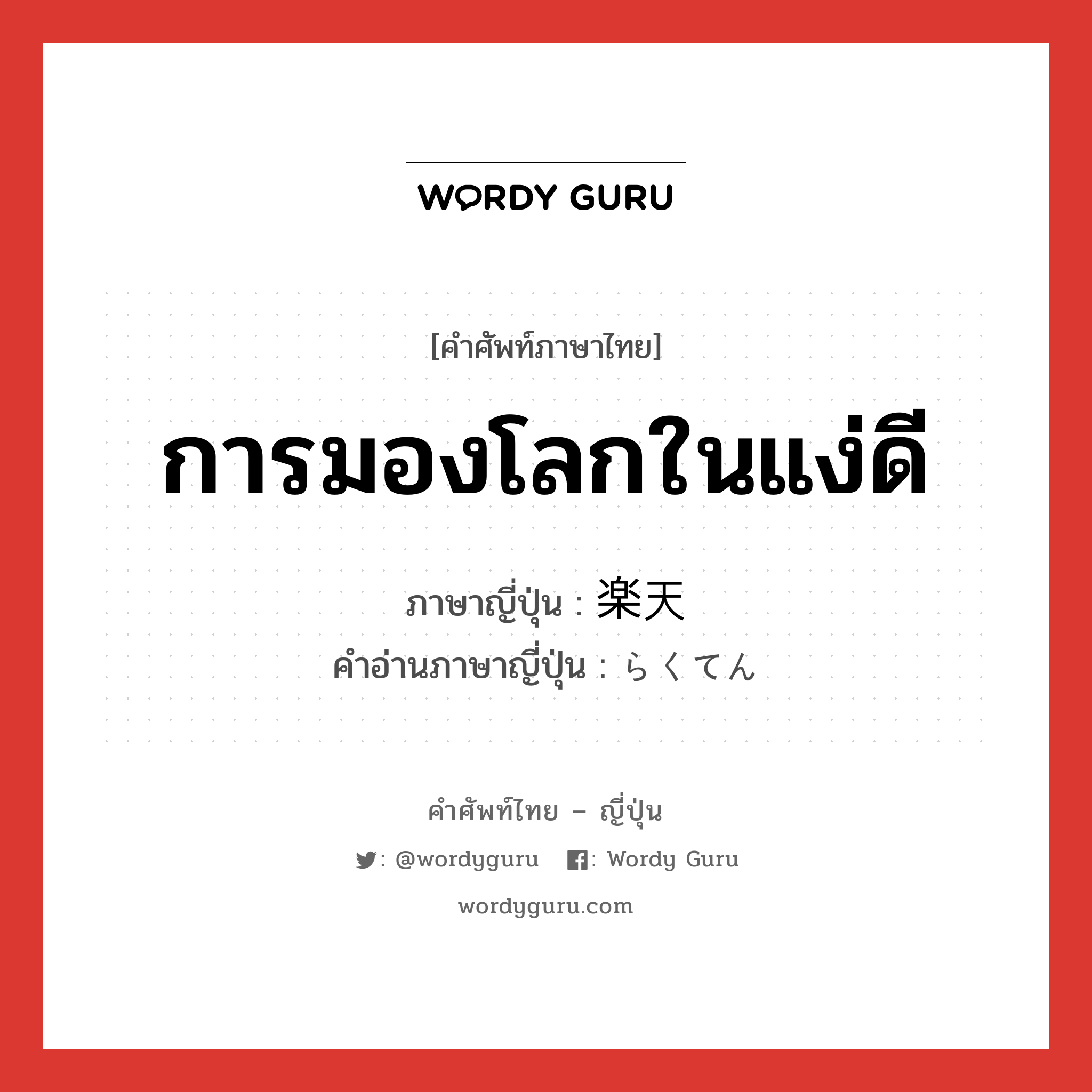 การมองโลกในแง่ดี ภาษาญี่ปุ่นคืออะไร, คำศัพท์ภาษาไทย - ญี่ปุ่น การมองโลกในแง่ดี ภาษาญี่ปุ่น 楽天 คำอ่านภาษาญี่ปุ่น らくてん หมวด n หมวด n