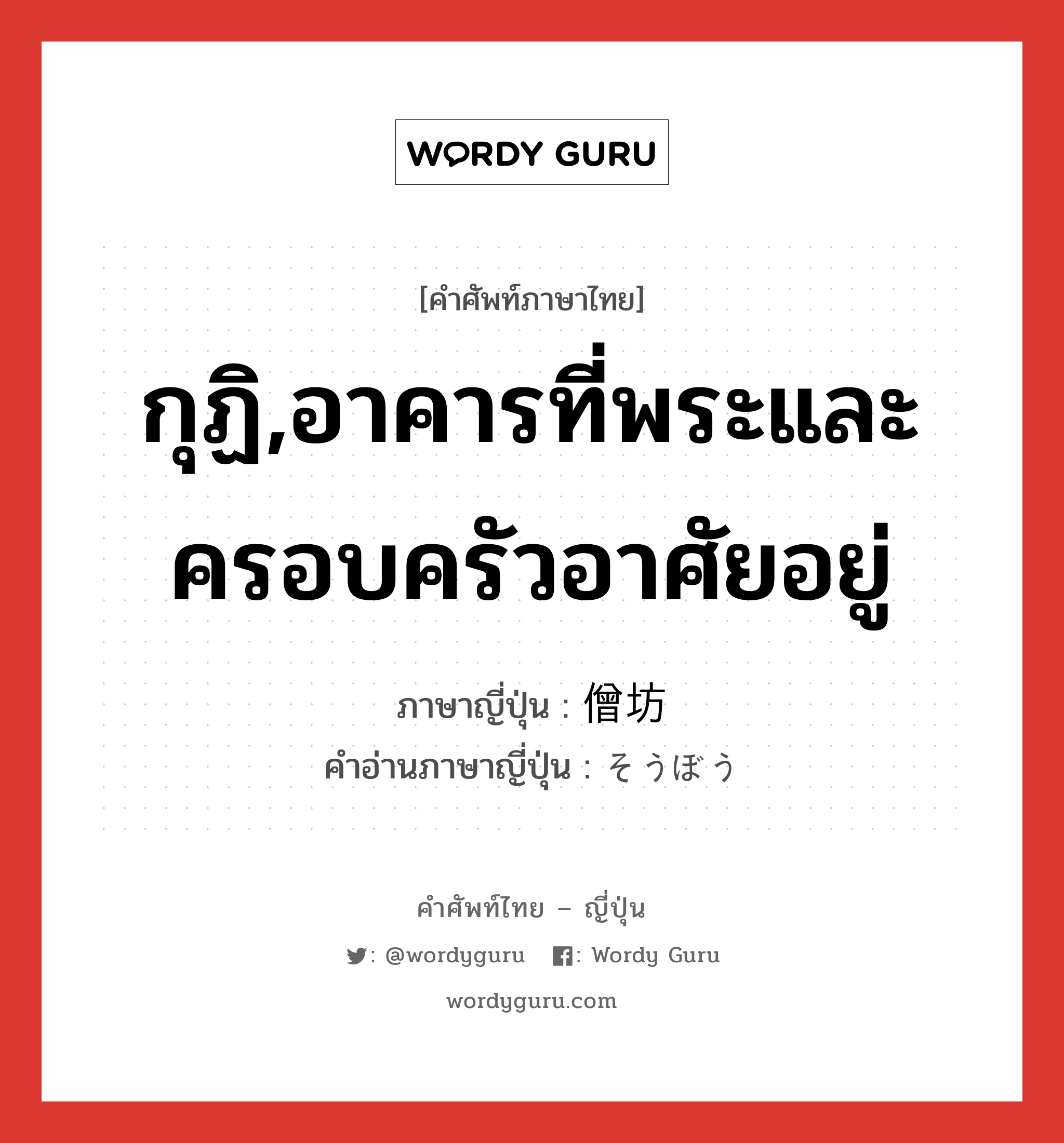 กุฏิ,อาคารที่พระและครอบครัวอาศัยอยู่ ภาษาญี่ปุ่นคืออะไร, คำศัพท์ภาษาไทย - ญี่ปุ่น กุฏิ,อาคารที่พระและครอบครัวอาศัยอยู่ ภาษาญี่ปุ่น 僧坊 คำอ่านภาษาญี่ปุ่น そうぼう หมวด n หมวด n