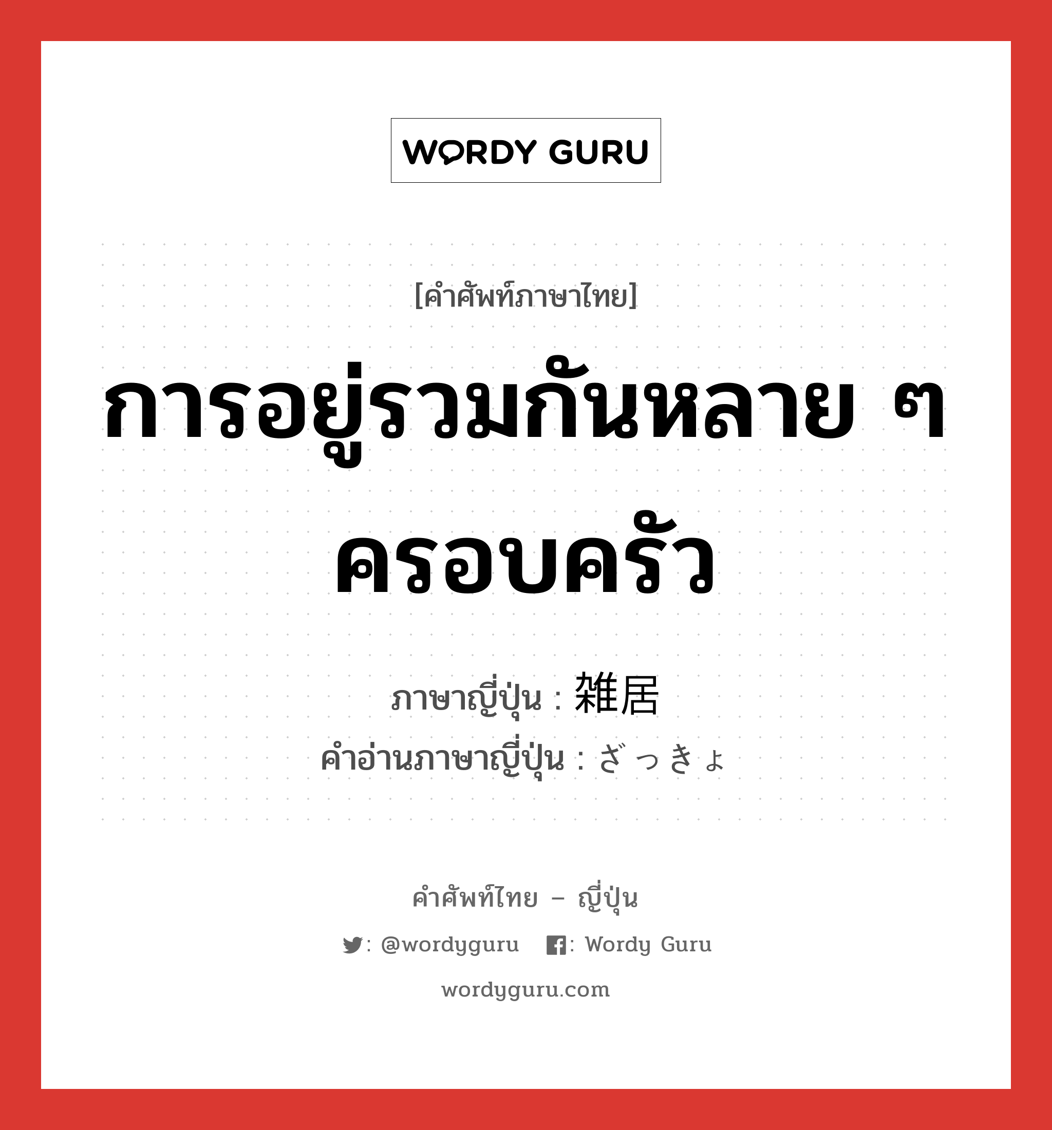 การอยู่รวมกันหลาย ๆ ครอบครัว ภาษาญี่ปุ่นคืออะไร, คำศัพท์ภาษาไทย - ญี่ปุ่น การอยู่รวมกันหลาย ๆ ครอบครัว ภาษาญี่ปุ่น 雑居 คำอ่านภาษาญี่ปุ่น ざっきょ หมวด n หมวด n