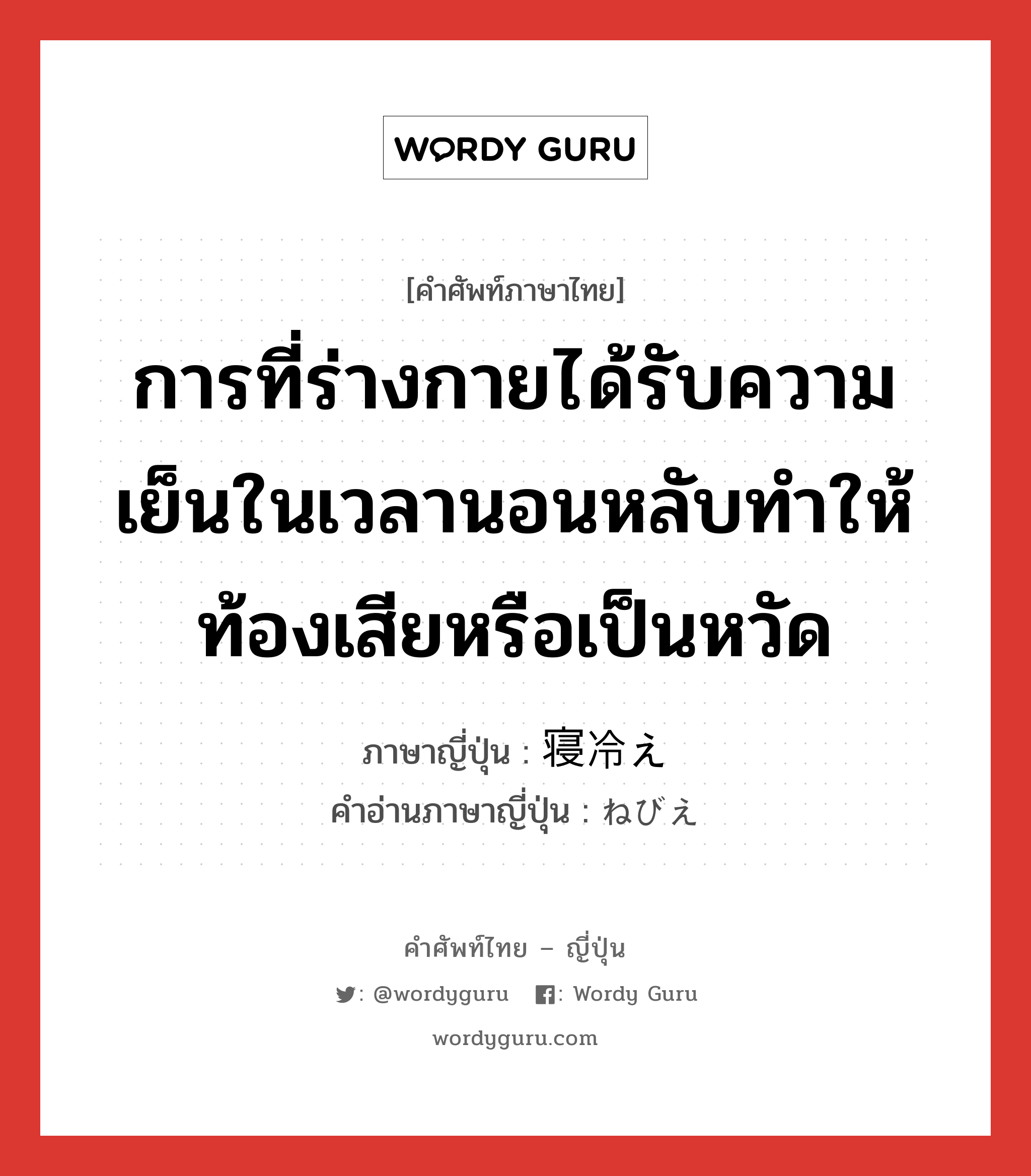 การที่ร่างกายได้รับความเย็นในเวลานอนหลับทำให้ท้องเสียหรือเป็นหวัด ภาษาญี่ปุ่นคืออะไร, คำศัพท์ภาษาไทย - ญี่ปุ่น การที่ร่างกายได้รับความเย็นในเวลานอนหลับทำให้ท้องเสียหรือเป็นหวัด ภาษาญี่ปุ่น 寝冷え คำอ่านภาษาญี่ปุ่น ねびえ หมวด n หมวด n