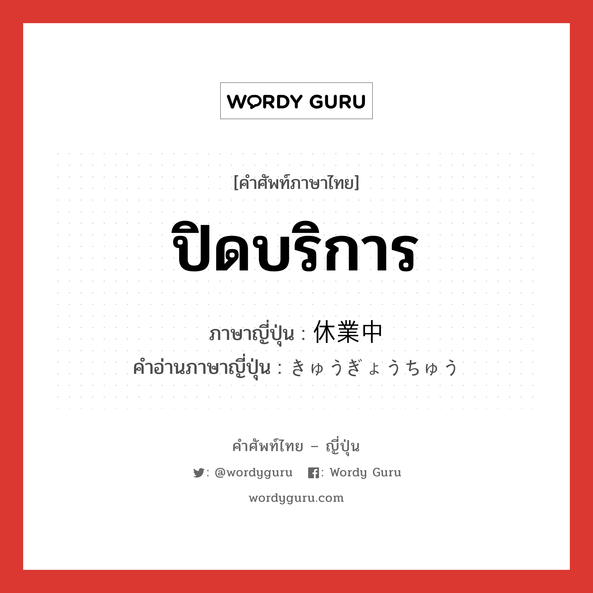 ปิดบริการ ภาษาญี่ปุ่นคืออะไร, คำศัพท์ภาษาไทย - ญี่ปุ่น ปิดบริการ ภาษาญี่ปุ่น 休業中 คำอ่านภาษาญี่ปุ่น きゅうぎょうちゅう หมวด n หมวด n