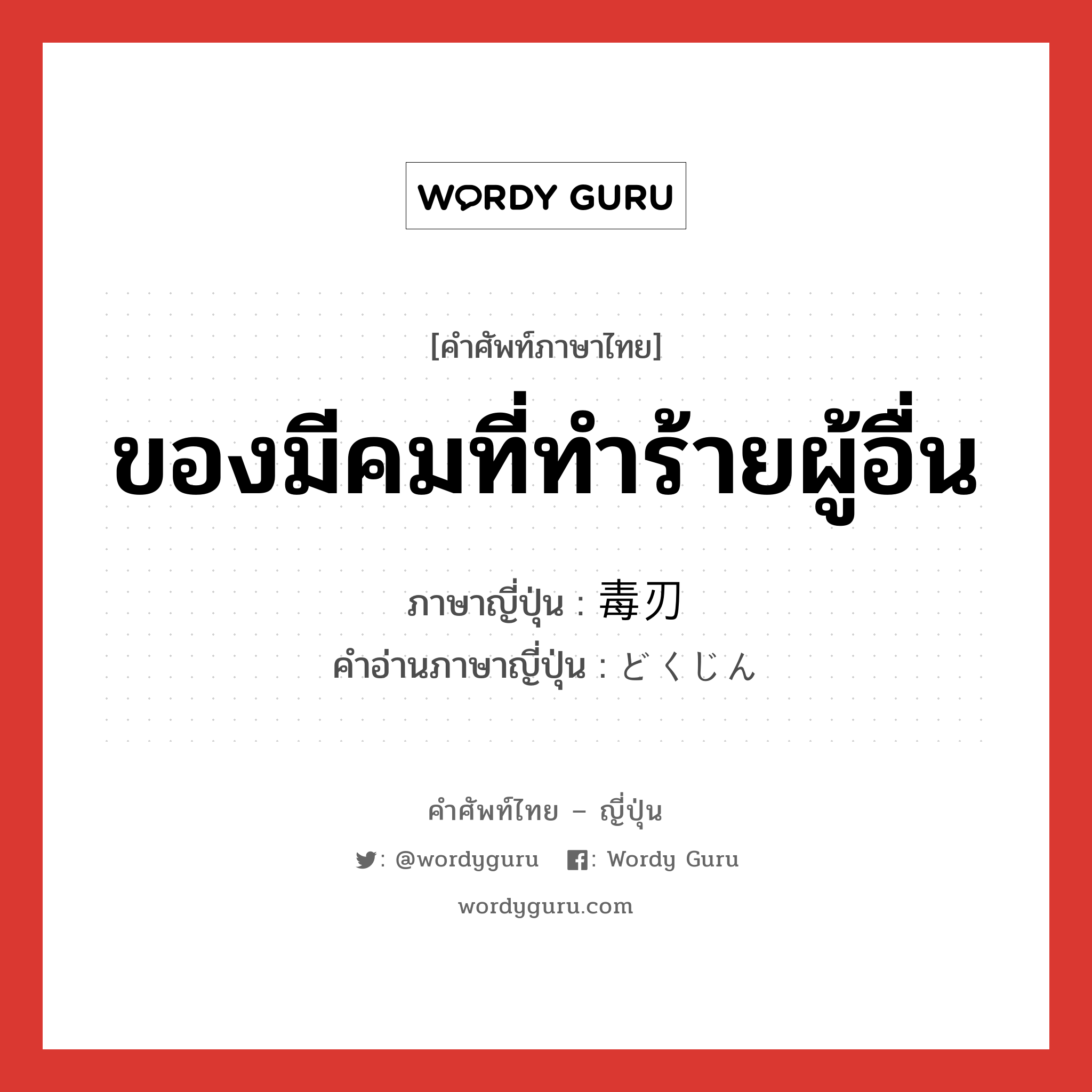 ของมีคมที่ทำร้ายผู้อื่น ภาษาญี่ปุ่นคืออะไร, คำศัพท์ภาษาไทย - ญี่ปุ่น ของมีคมที่ทำร้ายผู้อื่น ภาษาญี่ปุ่น 毒刃 คำอ่านภาษาญี่ปุ่น どくじん หมวด n หมวด n