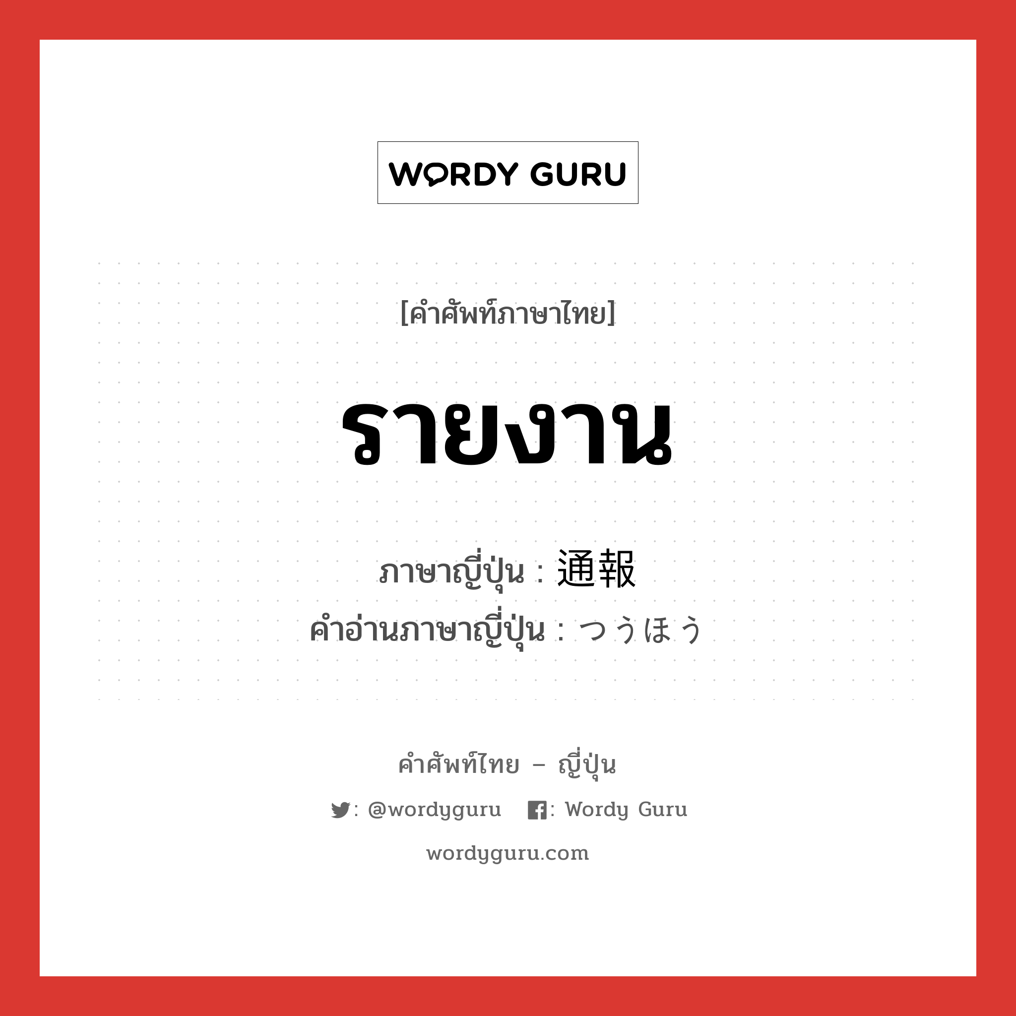 รายงาน ภาษาญี่ปุ่นคืออะไร, คำศัพท์ภาษาไทย - ญี่ปุ่น รายงาน ภาษาญี่ปุ่น 通報 คำอ่านภาษาญี่ปุ่น つうほう หมวด n หมวด n