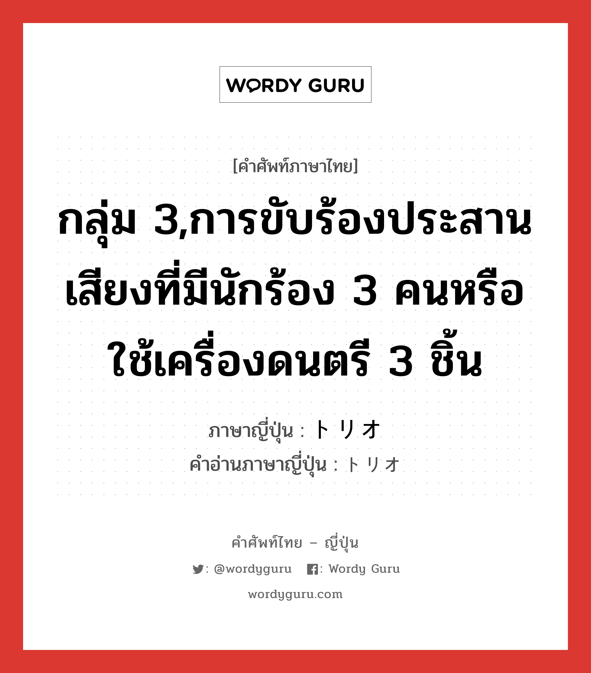 กลุ่ม 3,การขับร้องประสานเสียงที่มีนักร้อง 3 คนหรือใช้เครื่องดนตรี 3 ชิ้น ภาษาญี่ปุ่นคืออะไร, คำศัพท์ภาษาไทย - ญี่ปุ่น กลุ่ม 3,การขับร้องประสานเสียงที่มีนักร้อง 3 คนหรือใช้เครื่องดนตรี 3 ชิ้น ภาษาญี่ปุ่น トリオ คำอ่านภาษาญี่ปุ่น トリオ หมวด n หมวด n