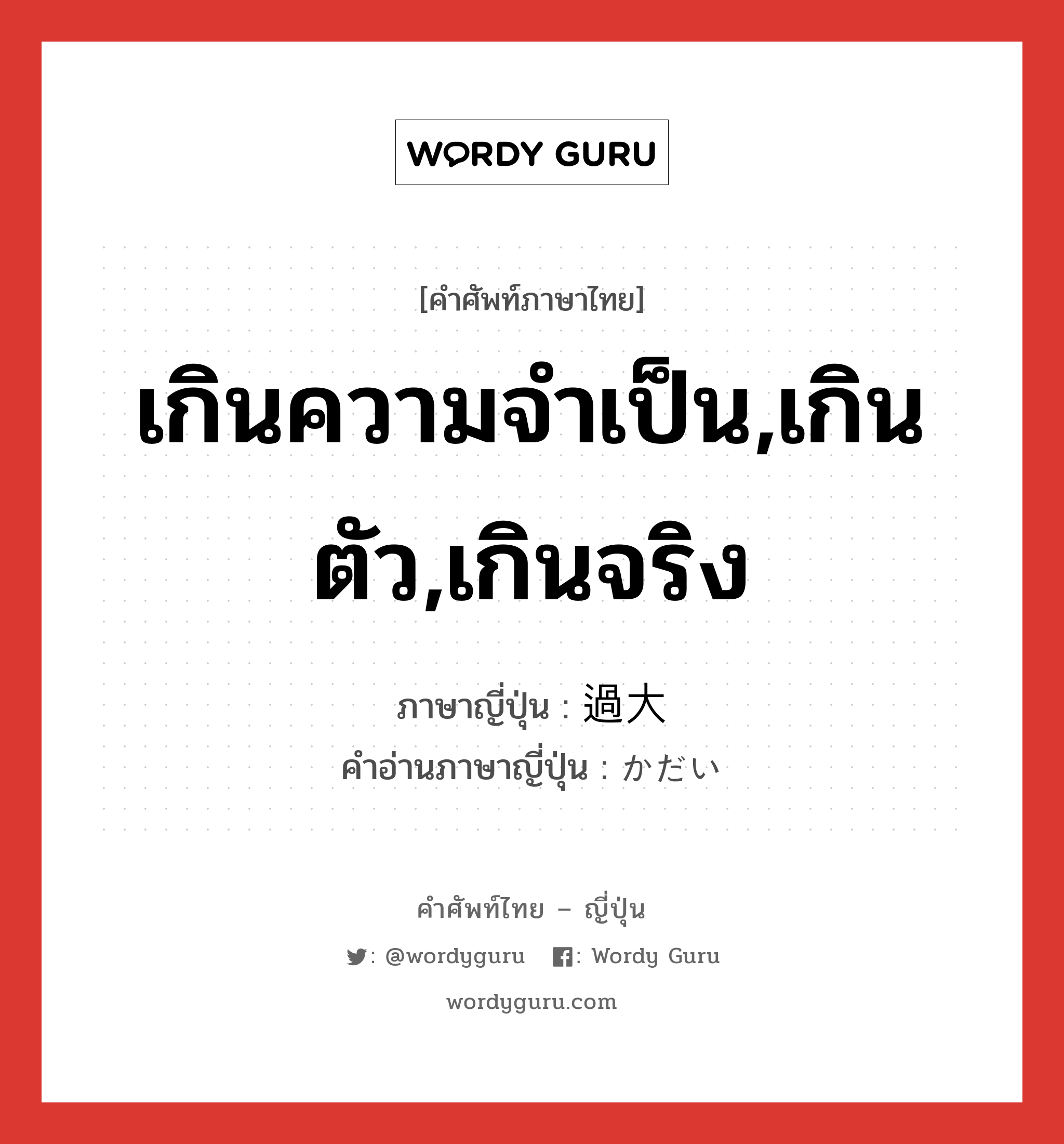 เกินความจำเป็น,เกินตัว,เกินจริง ภาษาญี่ปุ่นคืออะไร, คำศัพท์ภาษาไทย - ญี่ปุ่น เกินความจำเป็น,เกินตัว,เกินจริง ภาษาญี่ปุ่น 過大 คำอ่านภาษาญี่ปุ่น かだい หมวด adj-na หมวด adj-na