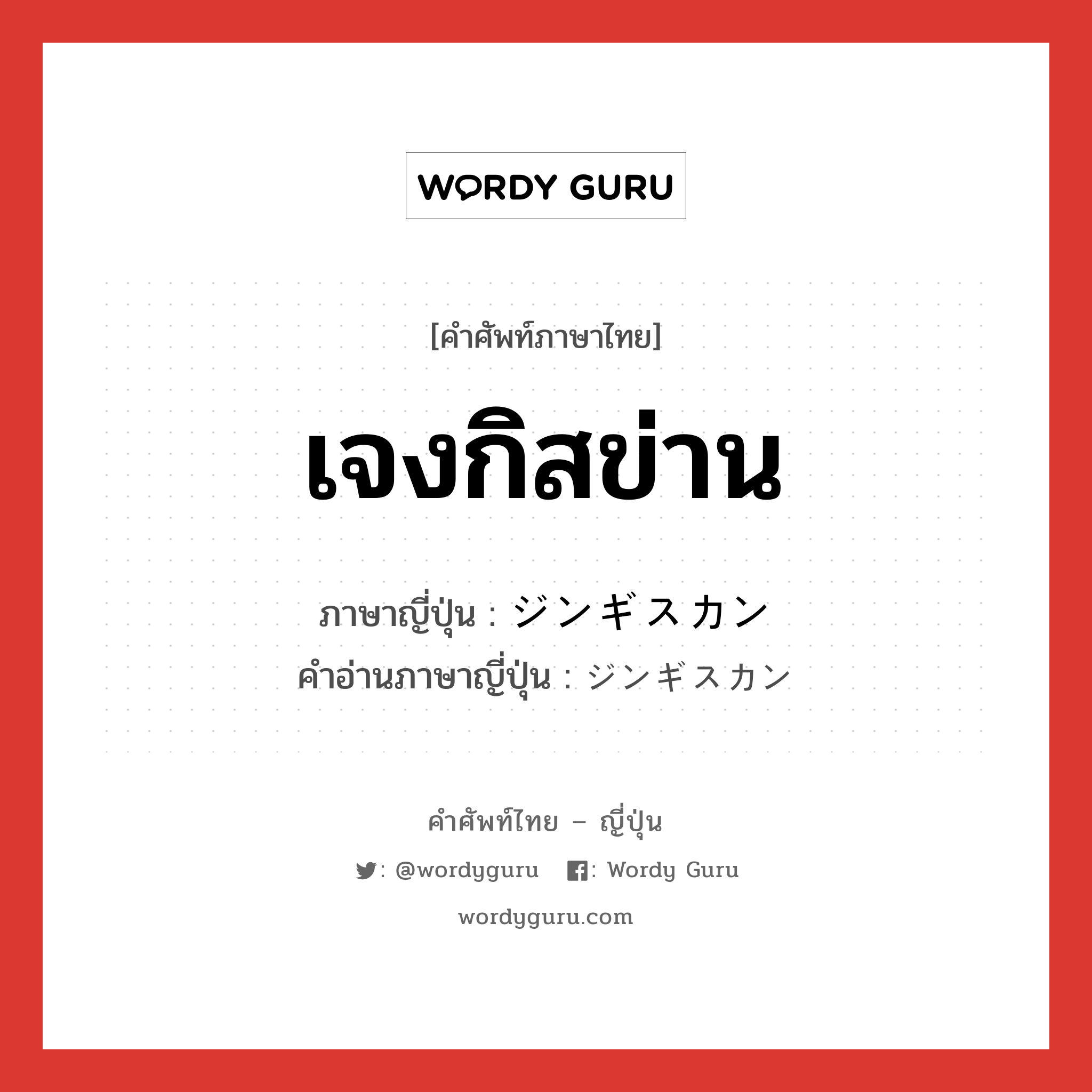 เจงกิสข่าน ภาษาญี่ปุ่นคืออะไร, คำศัพท์ภาษาไทย - ญี่ปุ่น เจงกิสข่าน ภาษาญี่ปุ่น ジンギスカン คำอ่านภาษาญี่ปุ่น ジンギスカン หมวด n หมวด n