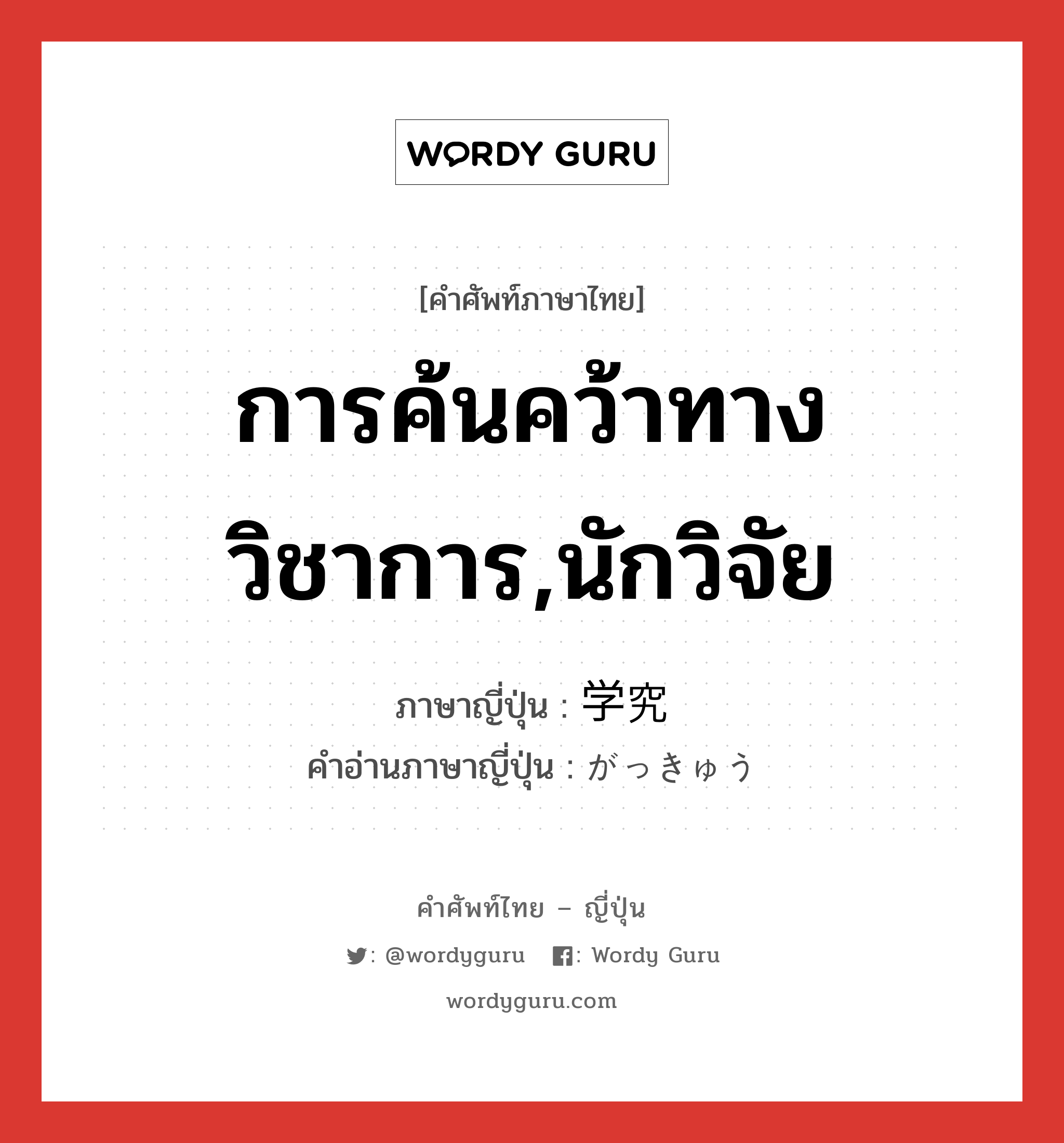 การค้นคว้าทางวิชาการ,นักวิจัย ภาษาญี่ปุ่นคืออะไร, คำศัพท์ภาษาไทย - ญี่ปุ่น การค้นคว้าทางวิชาการ,นักวิจัย ภาษาญี่ปุ่น 学究 คำอ่านภาษาญี่ปุ่น がっきゅう หมวด n หมวด n